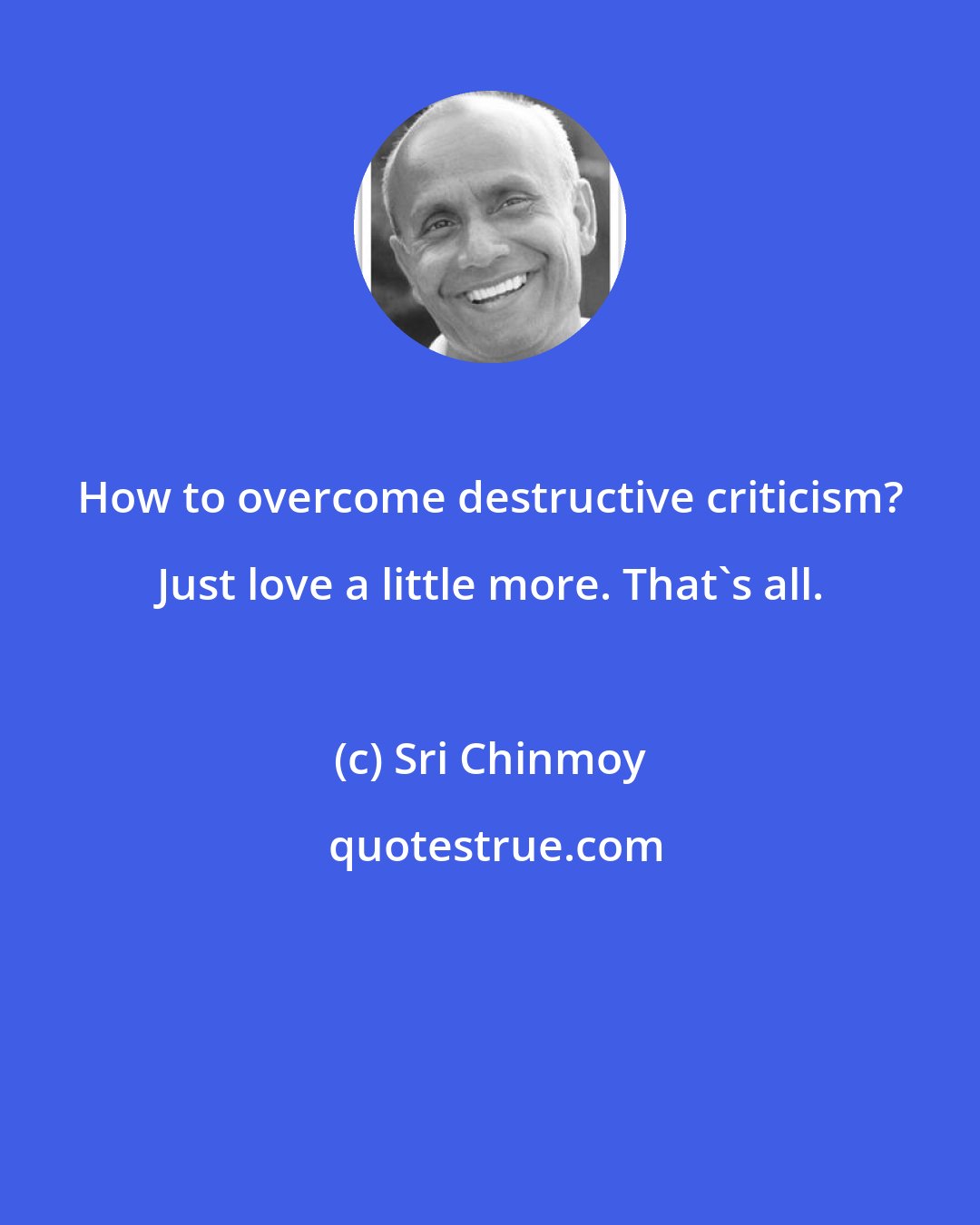 Sri Chinmoy: How to overcome destructive criticism? Just love a little more. That's all.