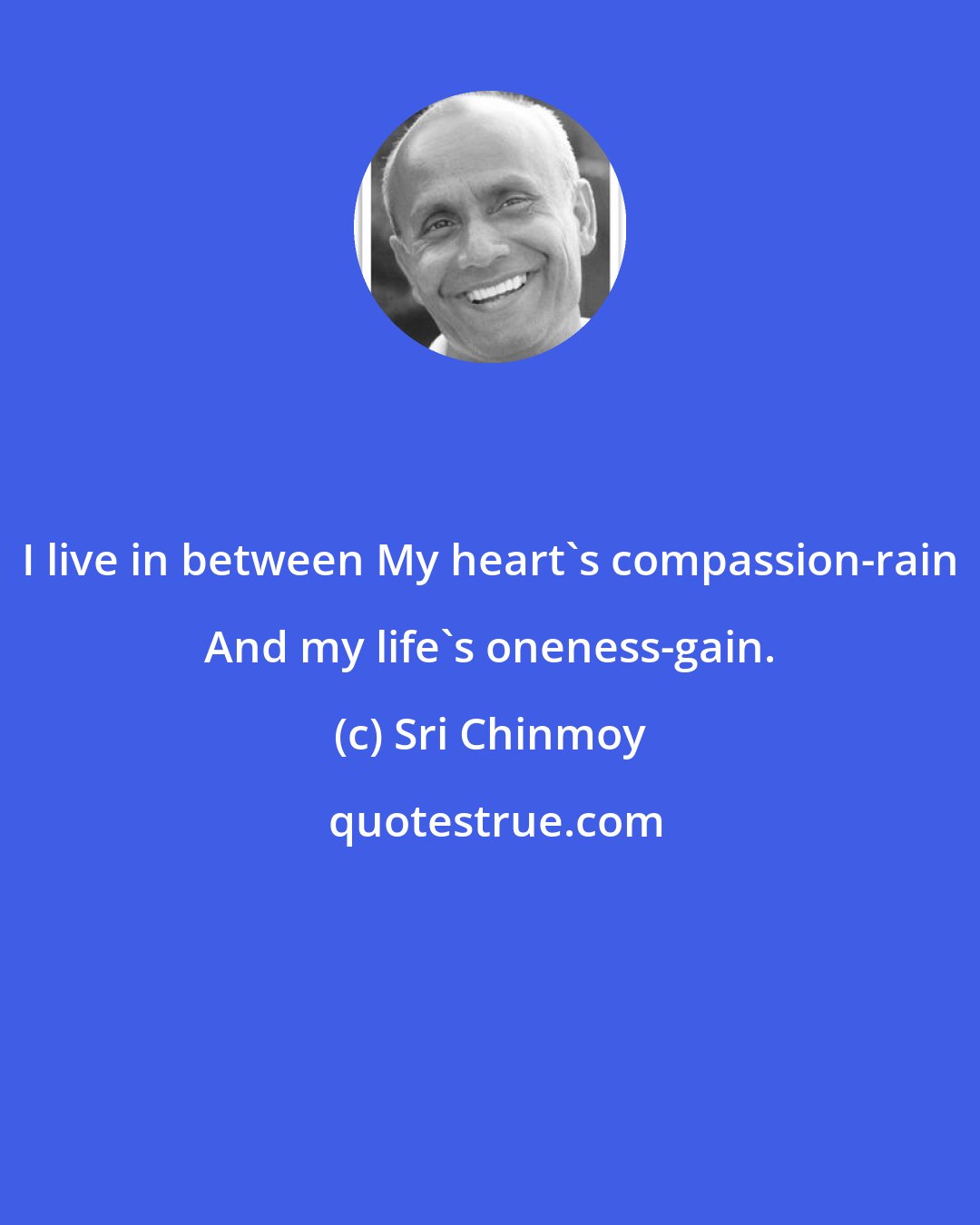 Sri Chinmoy: I live in between My heart's compassion-rain And my life's oneness-gain.