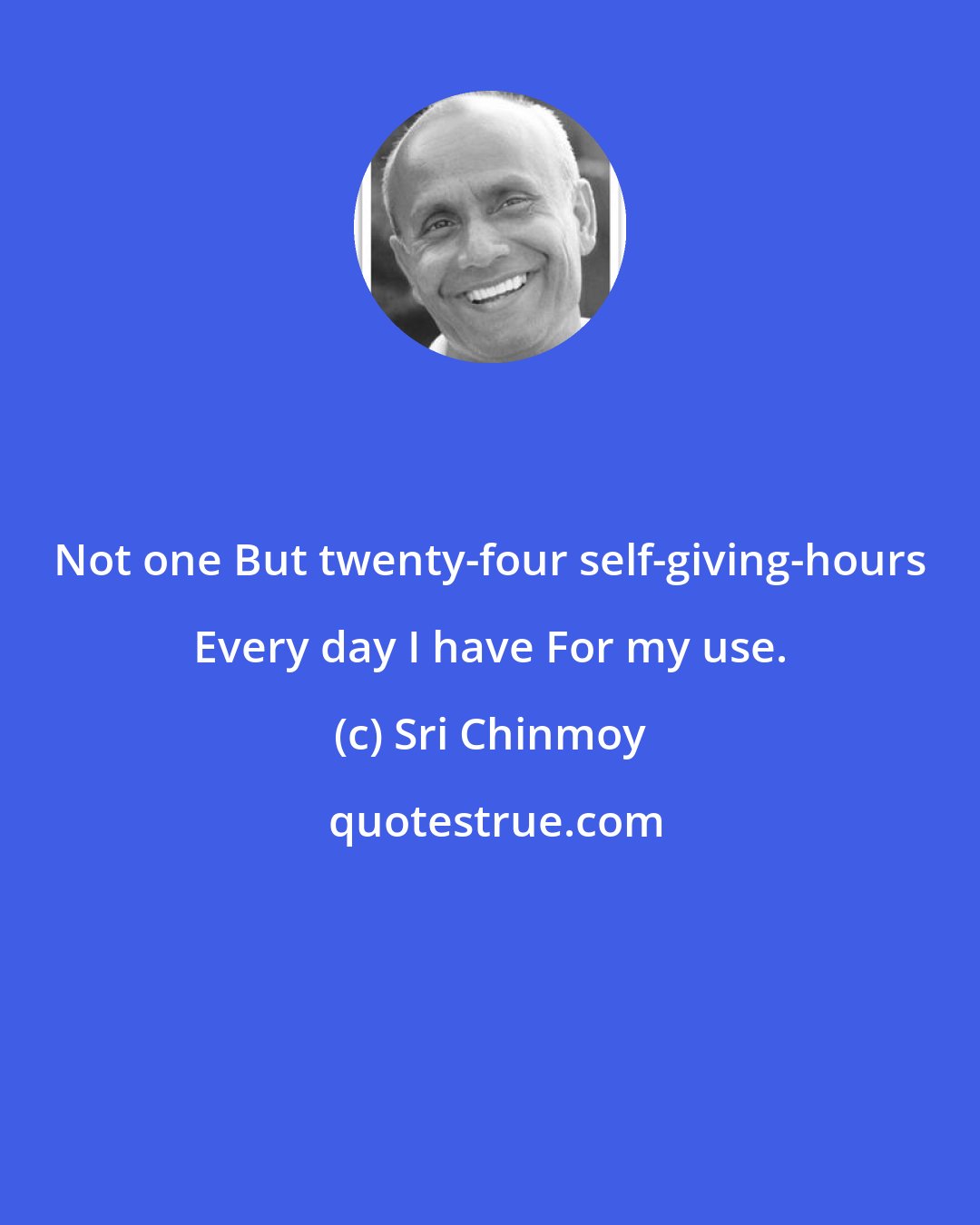 Sri Chinmoy: Not one But twenty-four self-giving-hours Every day I have For my use.