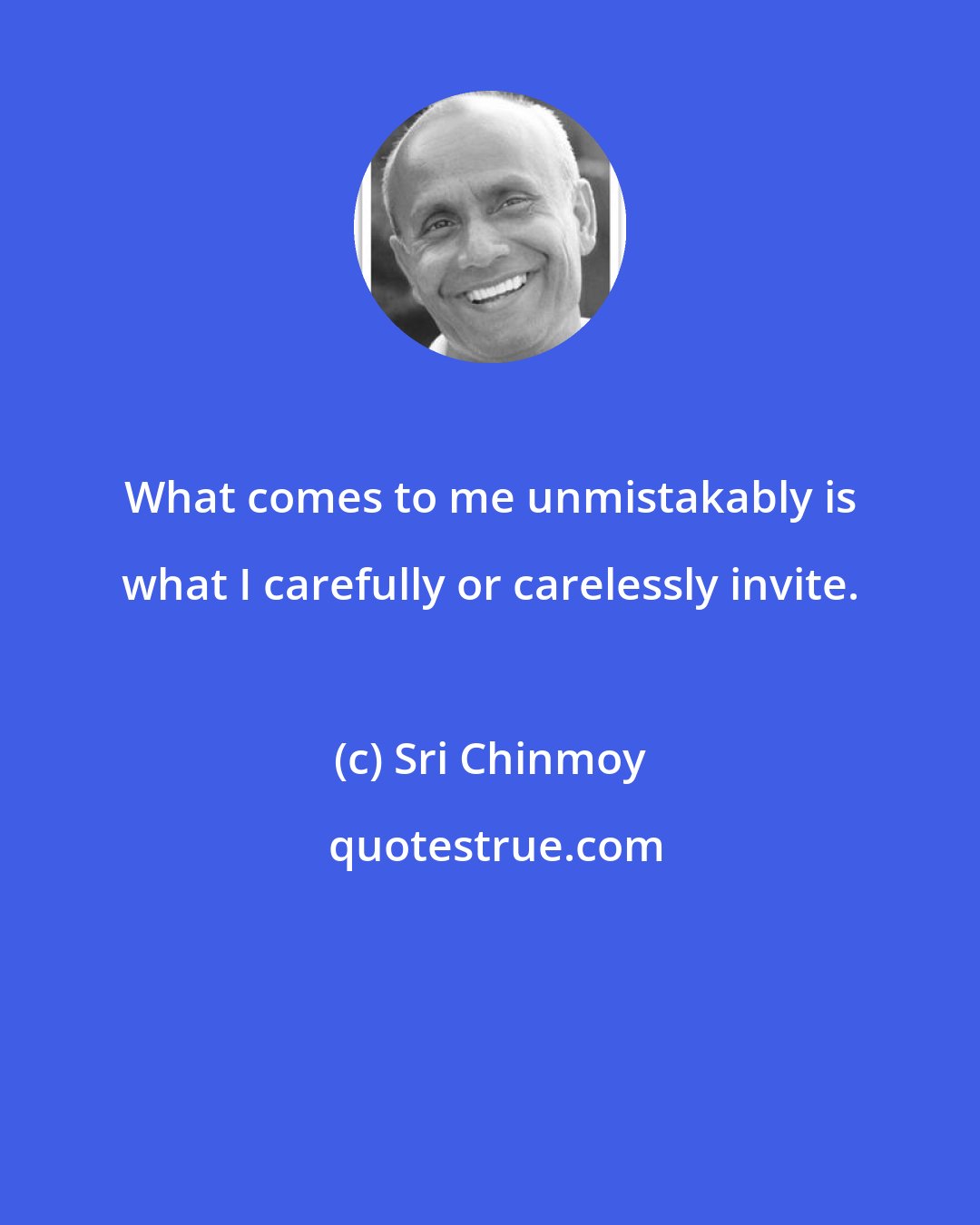 Sri Chinmoy: What comes to me unmistakably is what I carefully or carelessly invite.