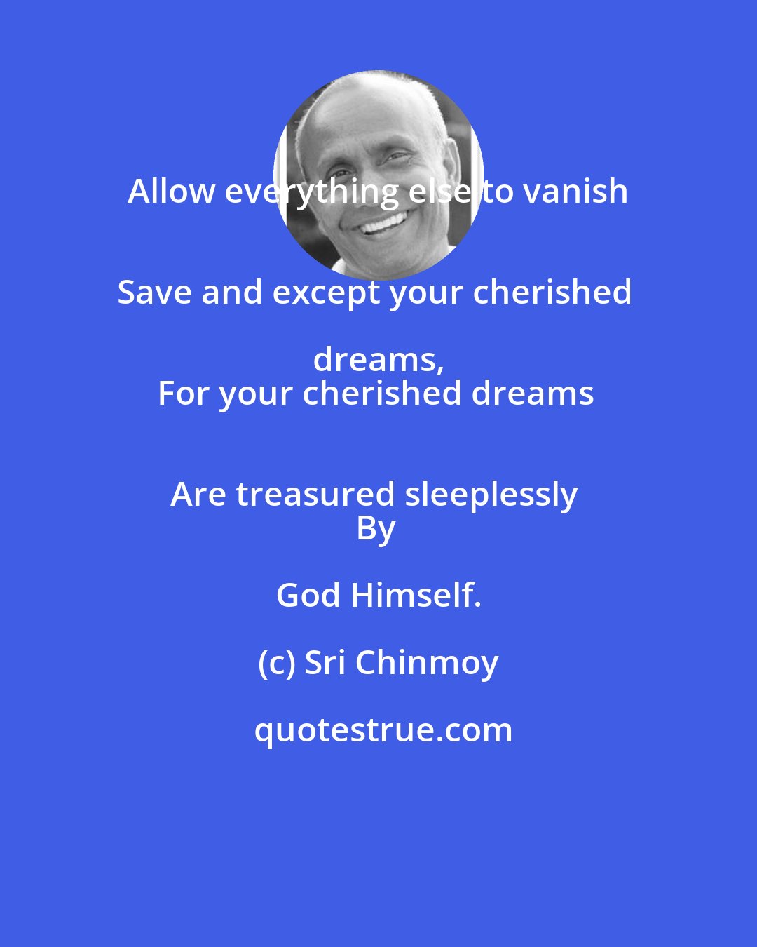 Sri Chinmoy: Allow everything else to vanish 
Save and except your cherished dreams, 
For your cherished dreams 
Are treasured sleeplessly 
By God Himself.