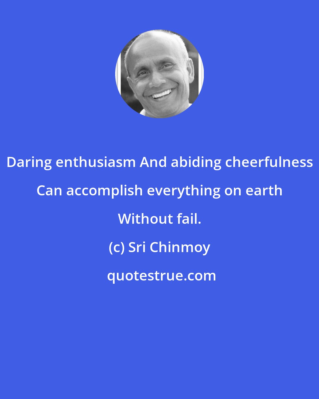 Sri Chinmoy: Daring enthusiasm And abiding cheerfulness Can accomplish everything on earth Without fail.