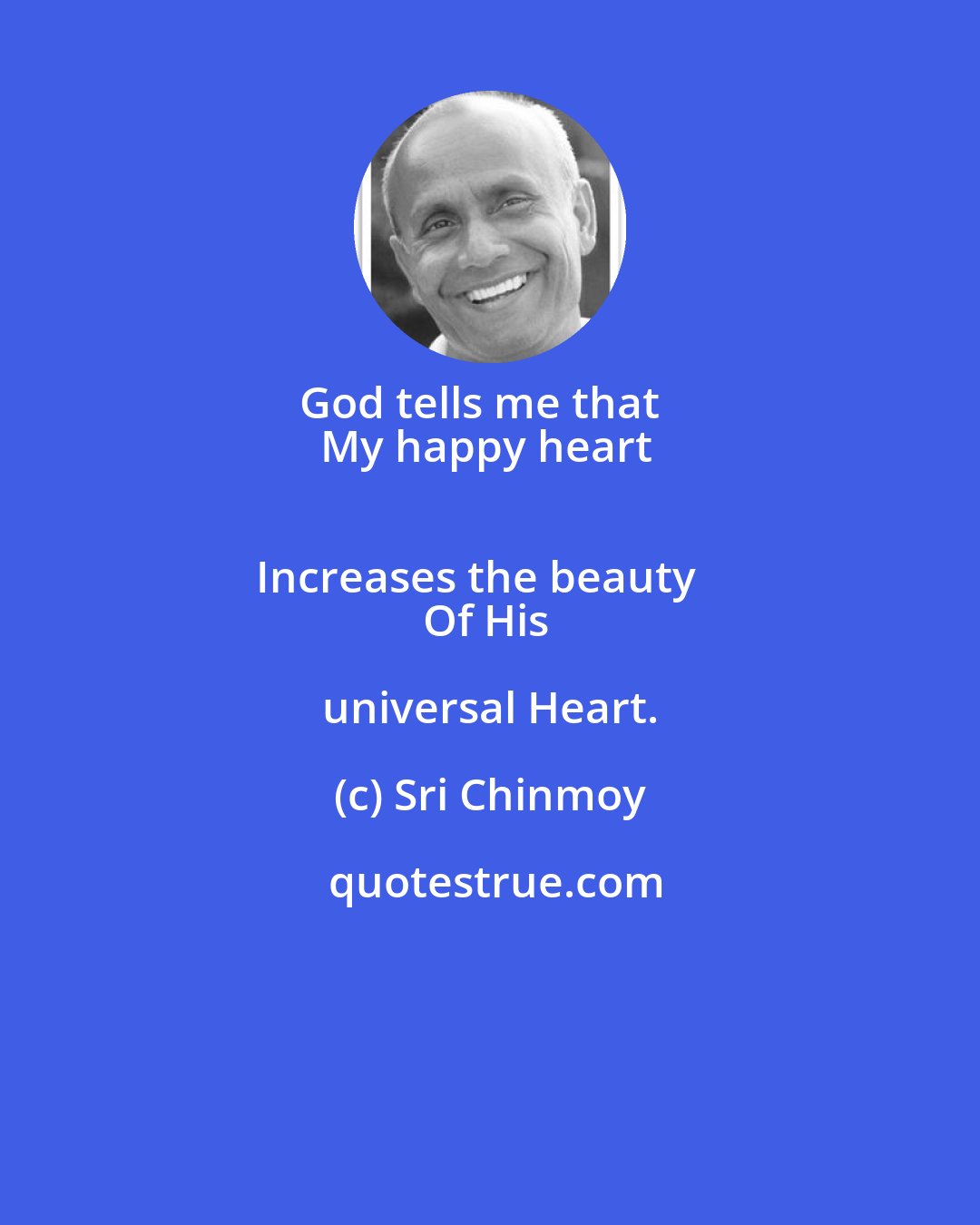 Sri Chinmoy: God tells me that   
My happy heart   
Increases the beauty   
Of His universal Heart.