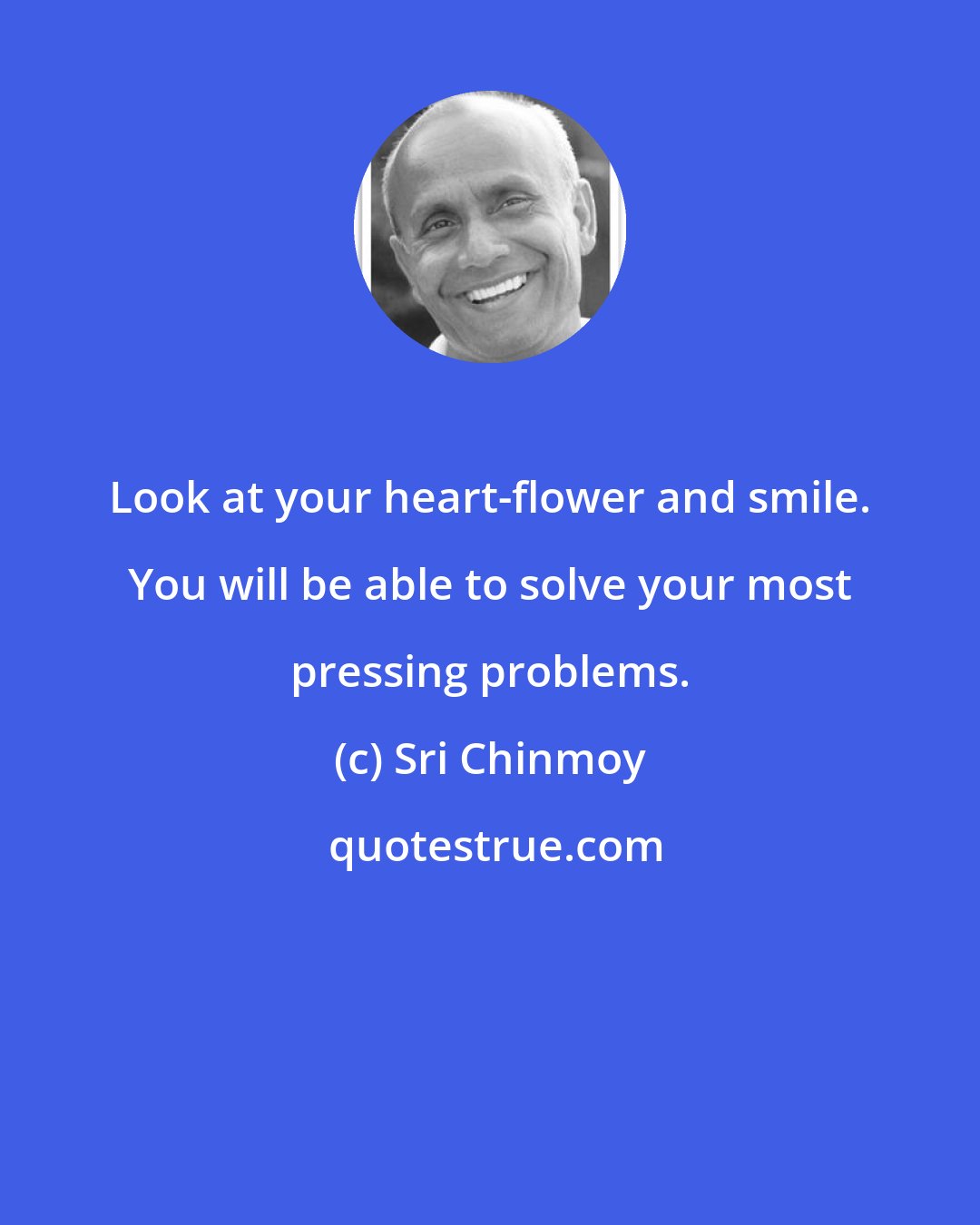 Sri Chinmoy: Look at your heart-flower and smile. You will be able to solve your most pressing problems.