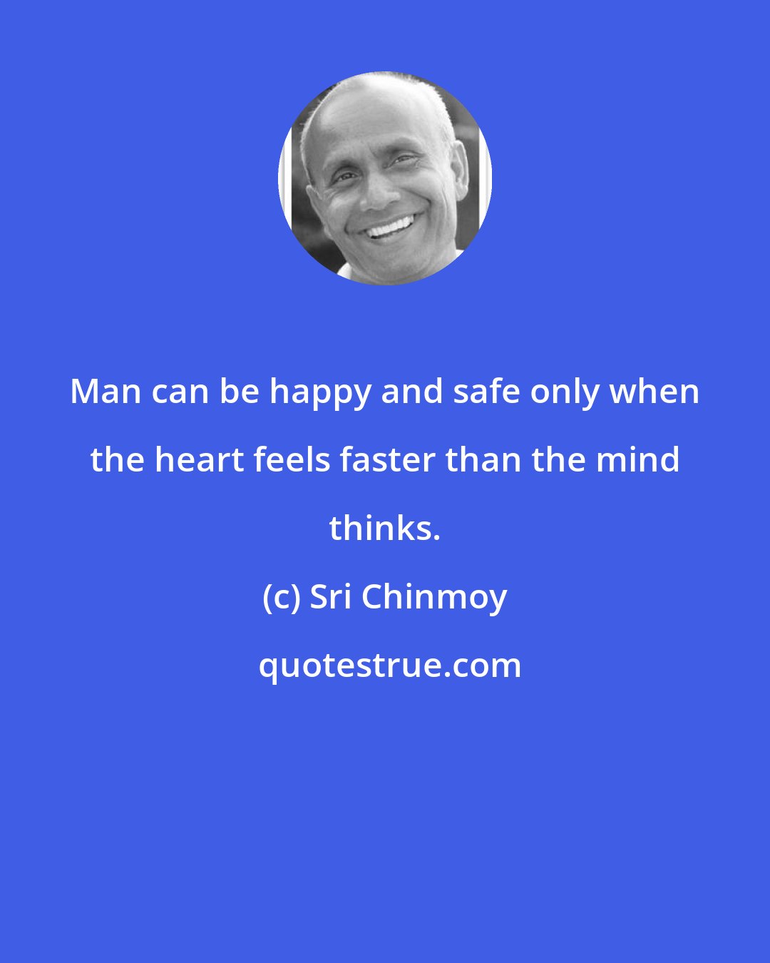 Sri Chinmoy: Man can be happy and safe only when the heart feels faster than the mind thinks.