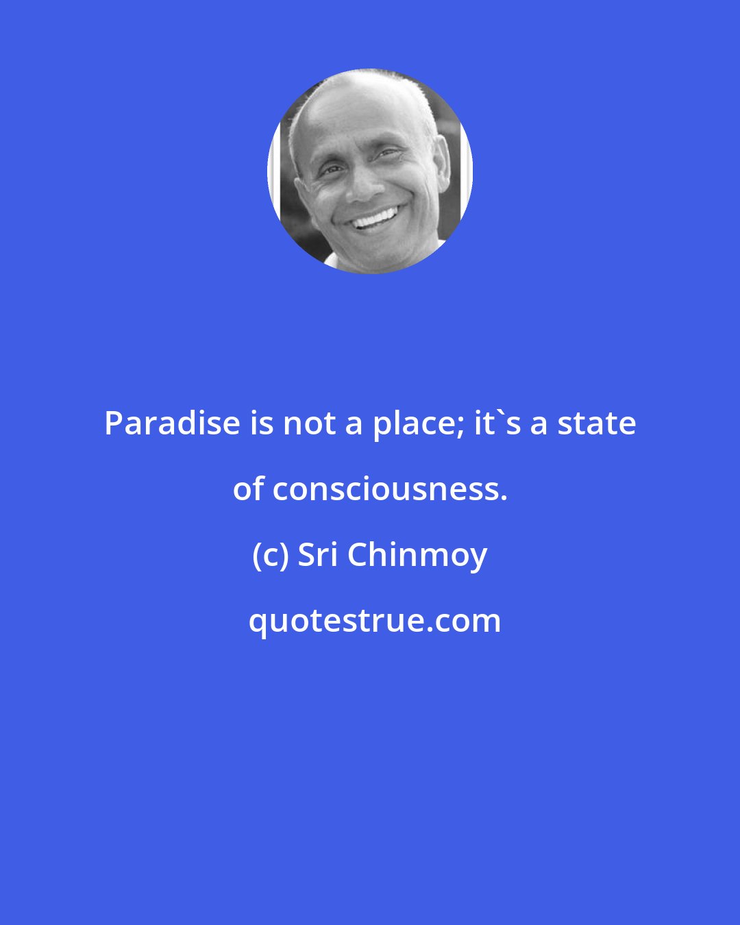 Sri Chinmoy: Paradise is not a place; it's a state of consciousness.