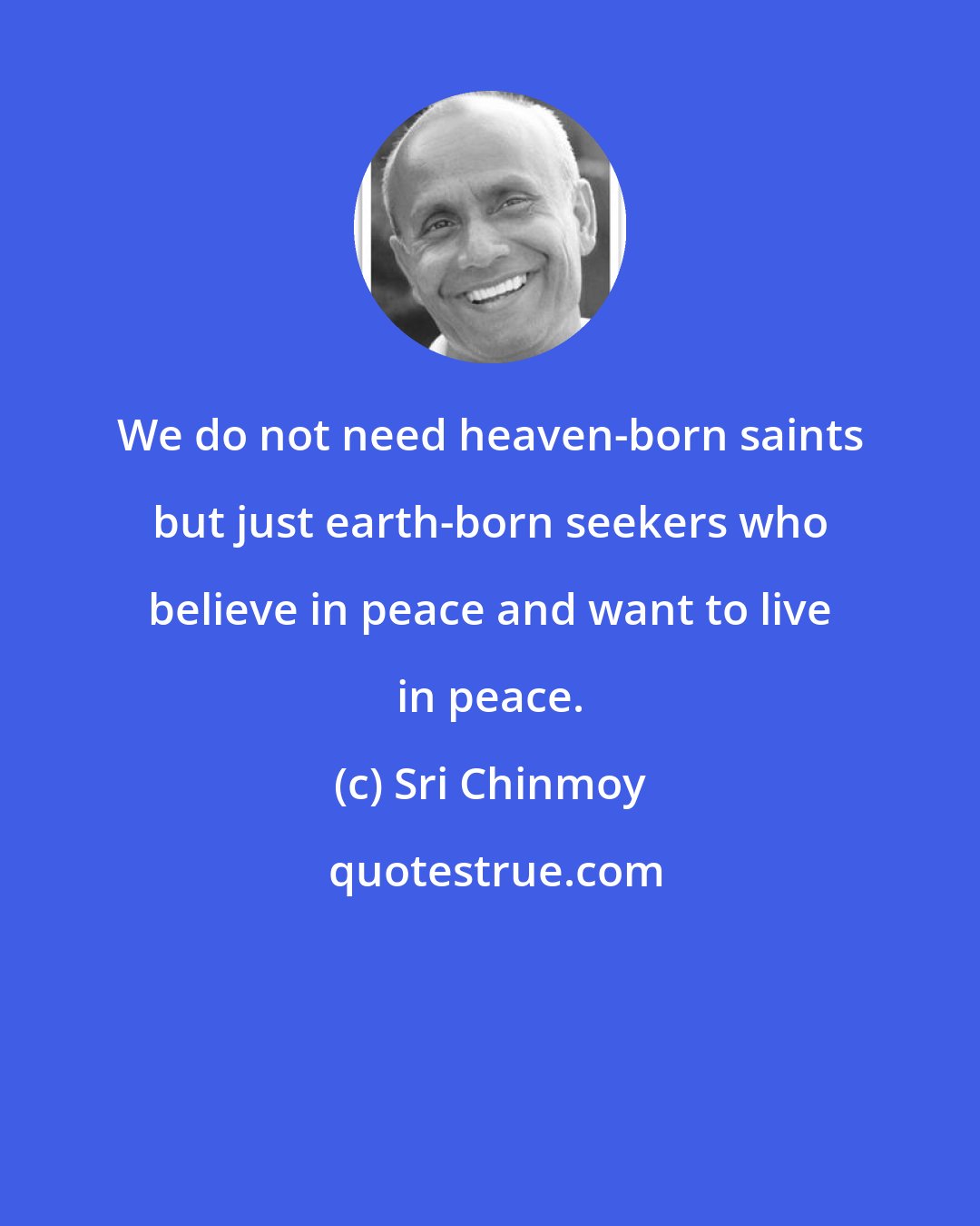 Sri Chinmoy: We do not need heaven-born saints but just earth-born seekers who believe in peace and want to live in peace.