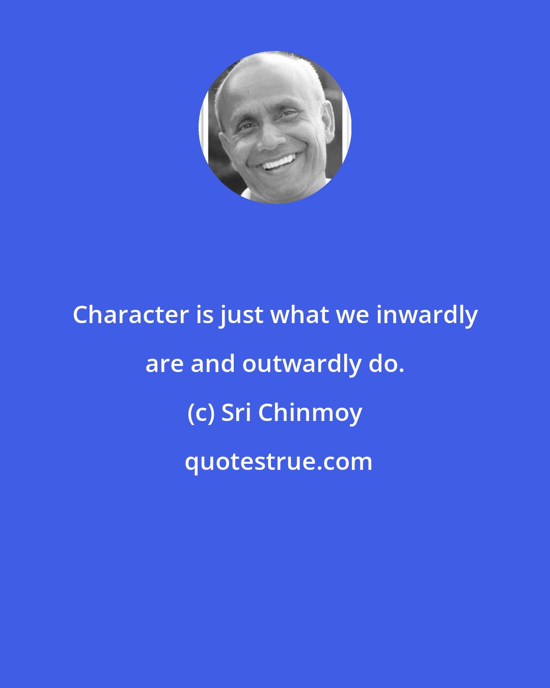 Sri Chinmoy: Character is just what we inwardly are and outwardly do.