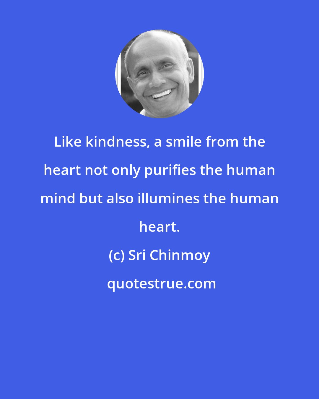 Sri Chinmoy: Like kindness, a smile from the heart not only purifies the human mind but also illumines the human heart.