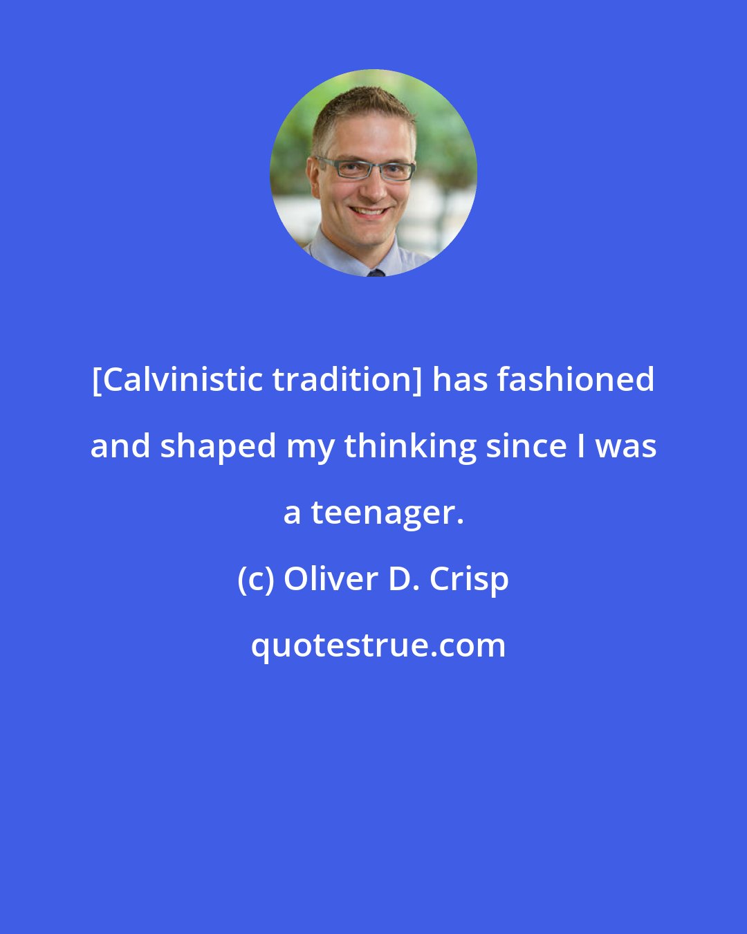 Oliver D. Crisp: [Calvinistic tradition] has fashioned and shaped my thinking since I was a teenager.