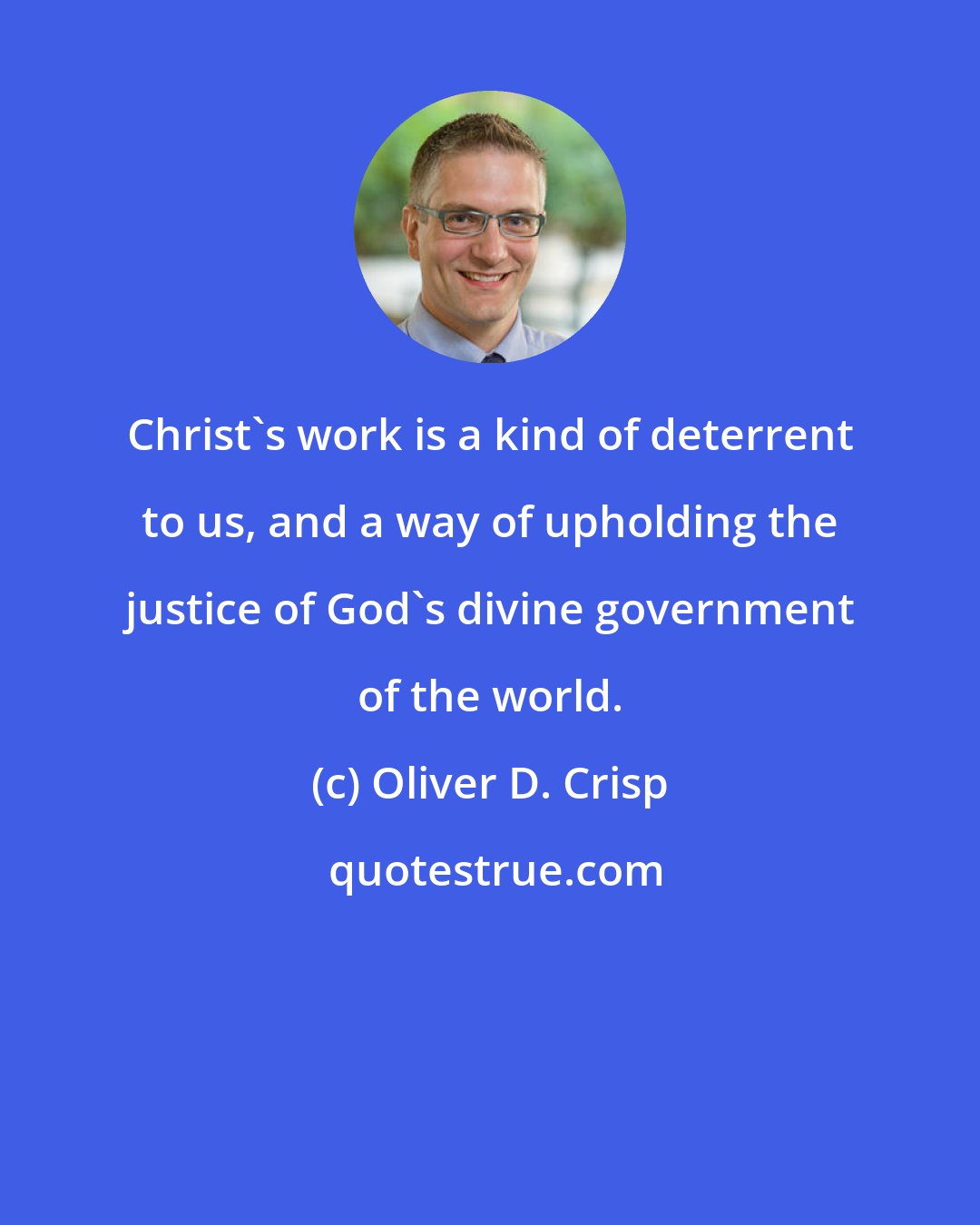 Oliver D. Crisp: Christ's work is a kind of deterrent to us, and a way of upholding the justice of God's divine government of the world.