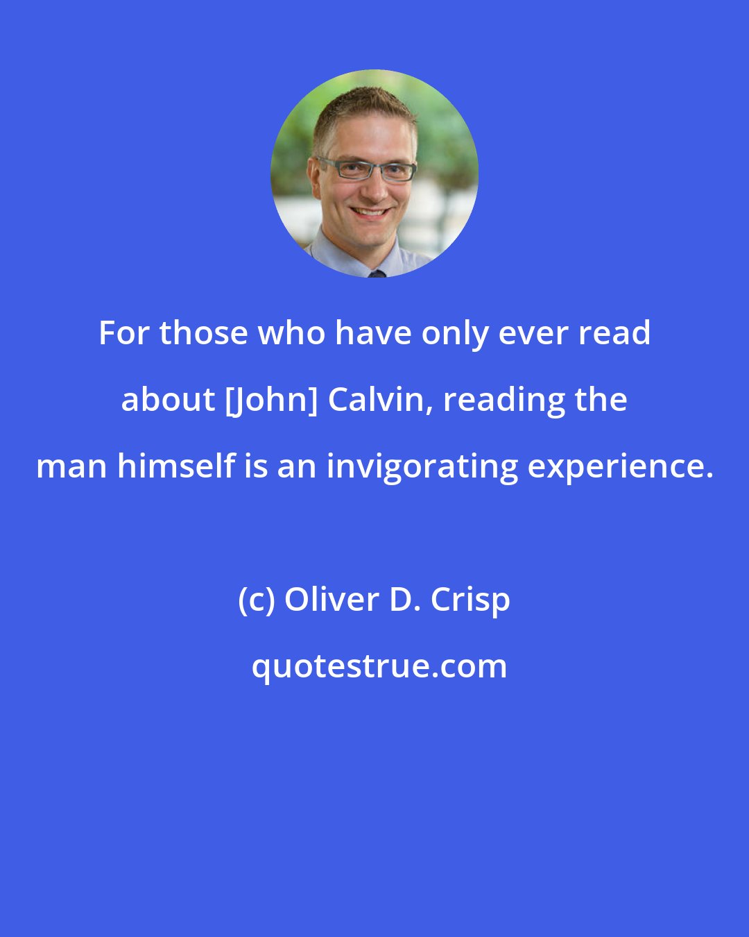 Oliver D. Crisp: For those who have only ever read about [John] Calvin, reading the man himself is an invigorating experience.