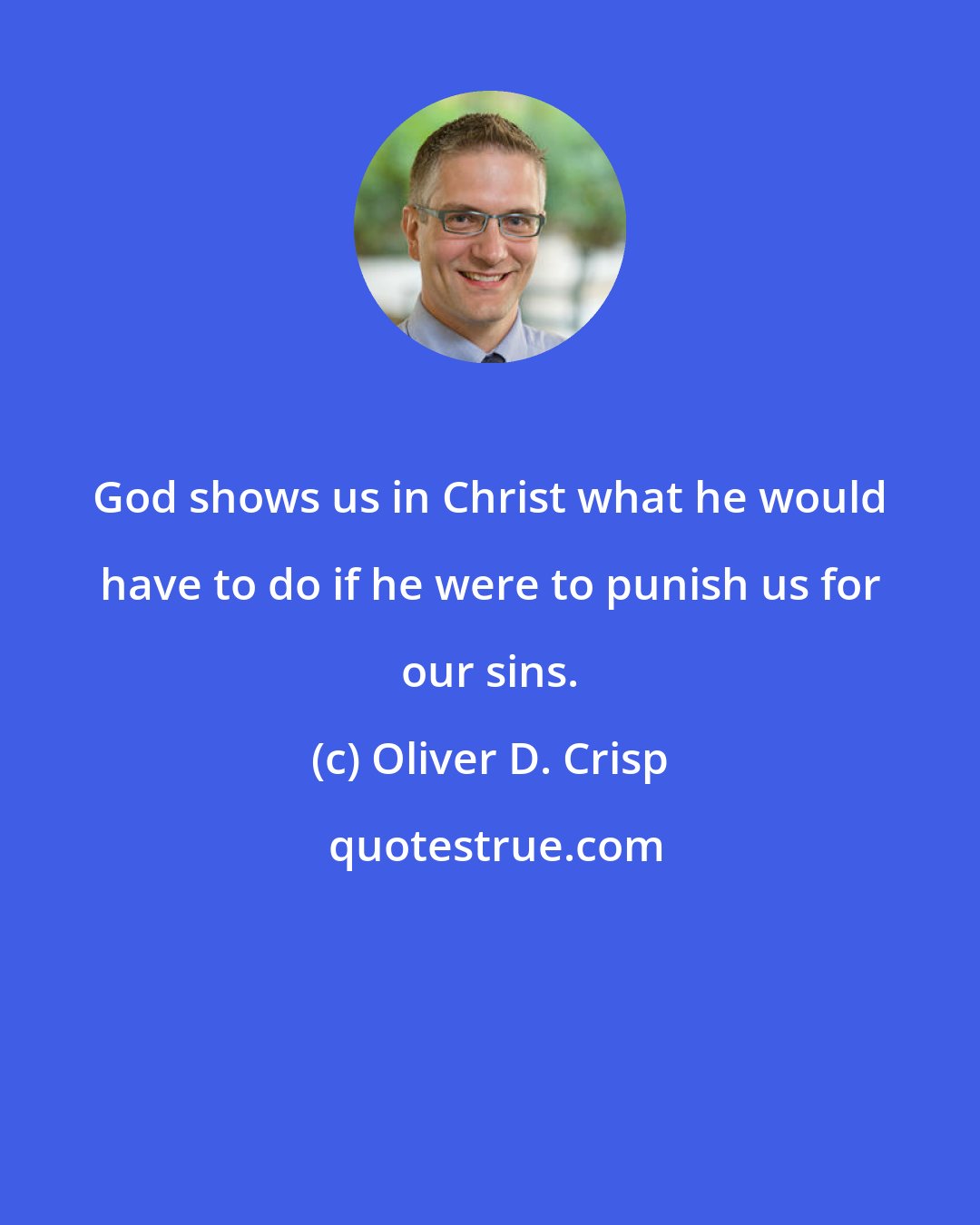 Oliver D. Crisp: God shows us in Christ what he would have to do if he were to punish us for our sins.