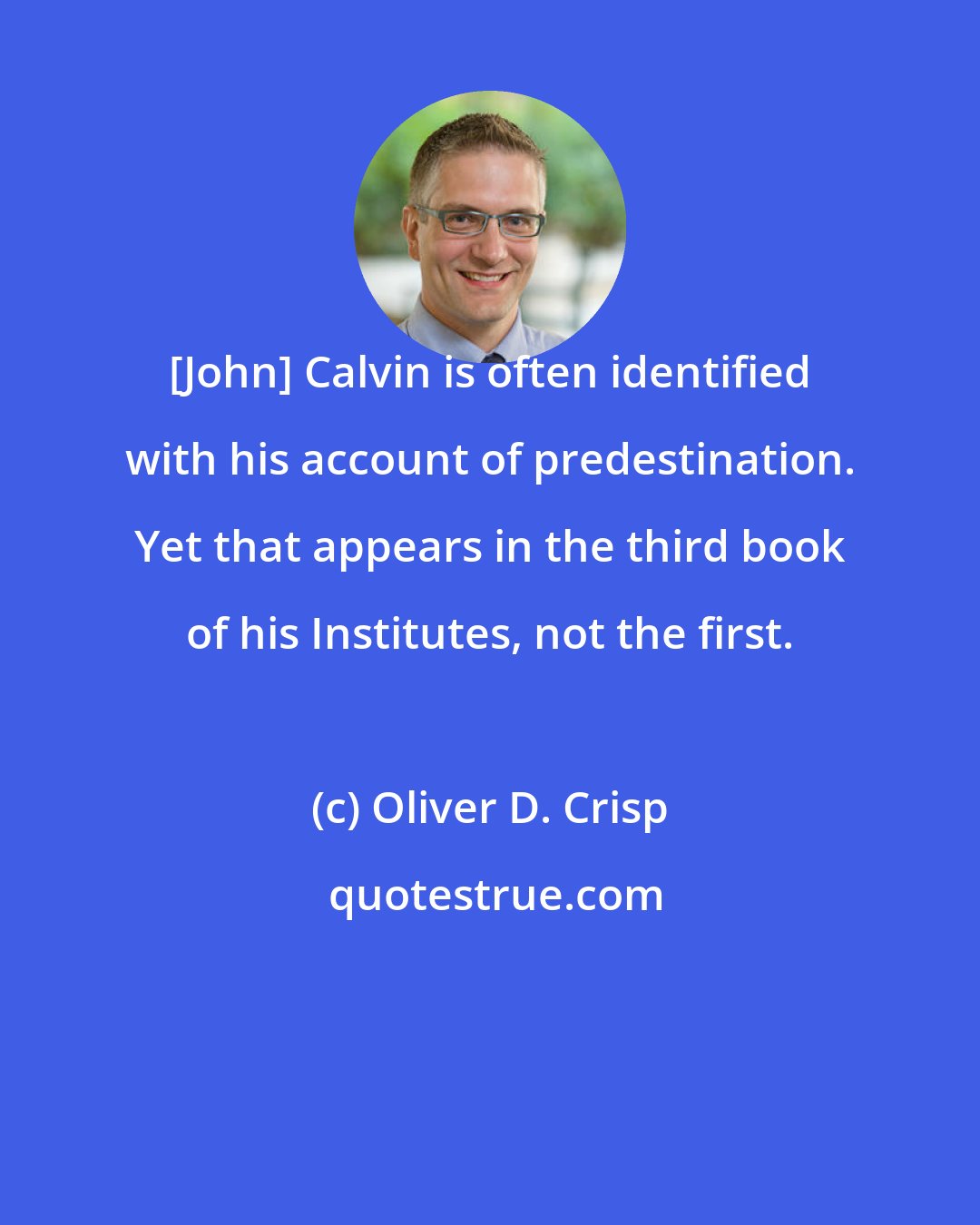 Oliver D. Crisp: [John] Calvin is often identified with his account of predestination. Yet that appears in the third book of his Institutes, not the first.