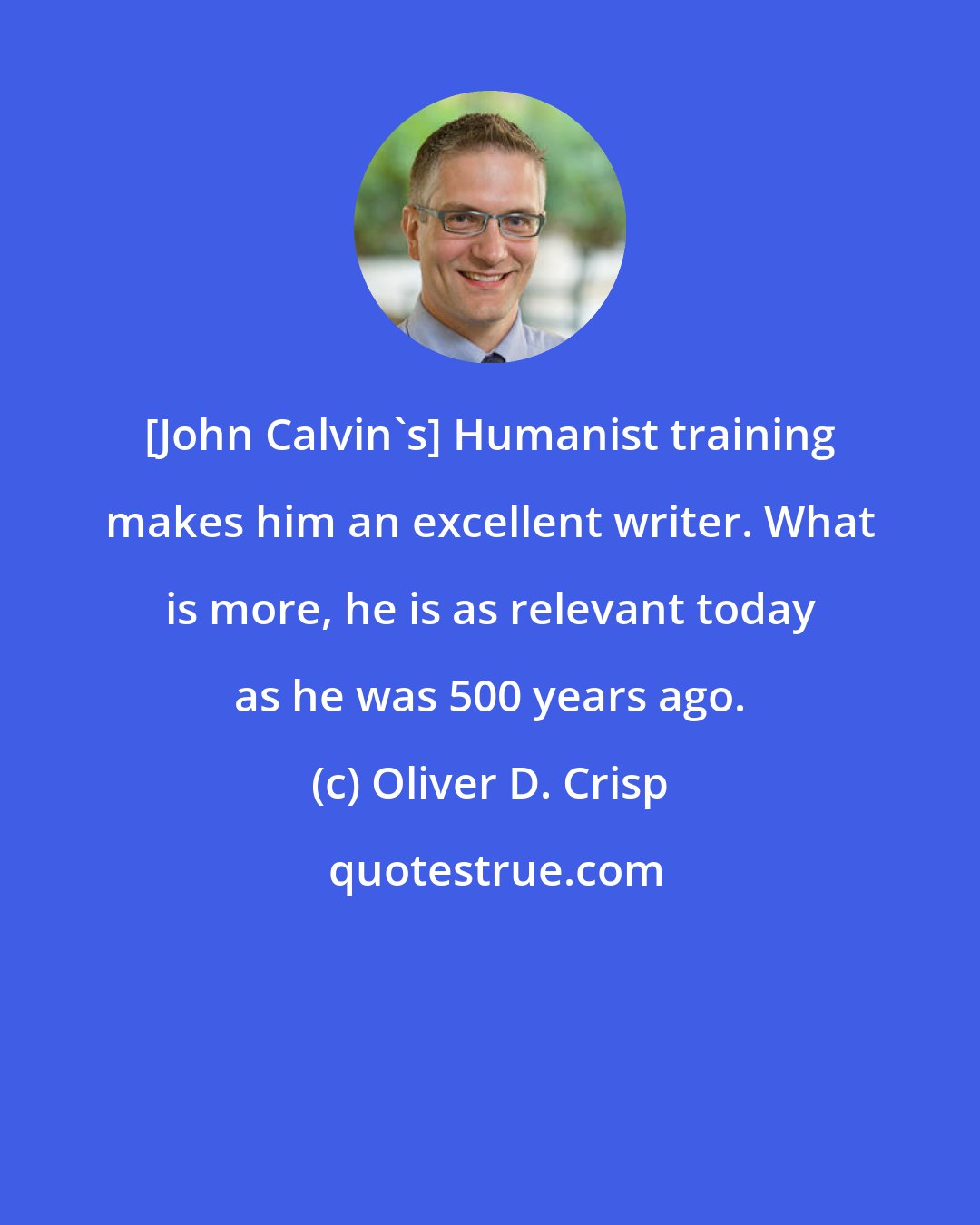 Oliver D. Crisp: [John Calvin's] Humanist training makes him an excellent writer. What is more, he is as relevant today as he was 500 years ago.