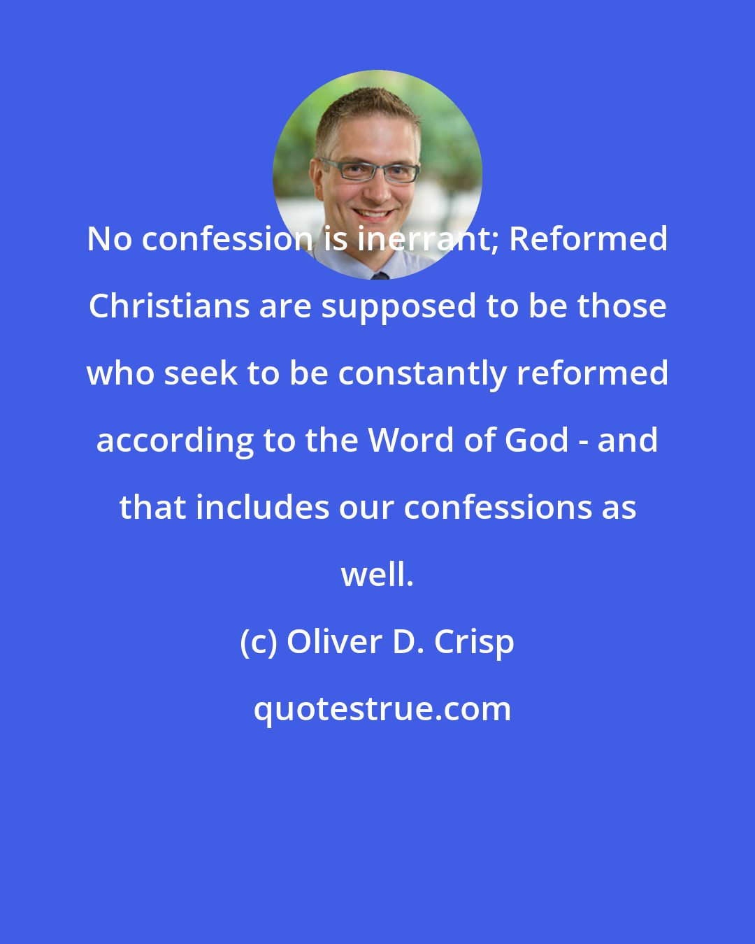 Oliver D. Crisp: No confession is inerrant; Reformed Christians are supposed to be those who seek to be constantly reformed according to the Word of God - and that includes our confessions as well.