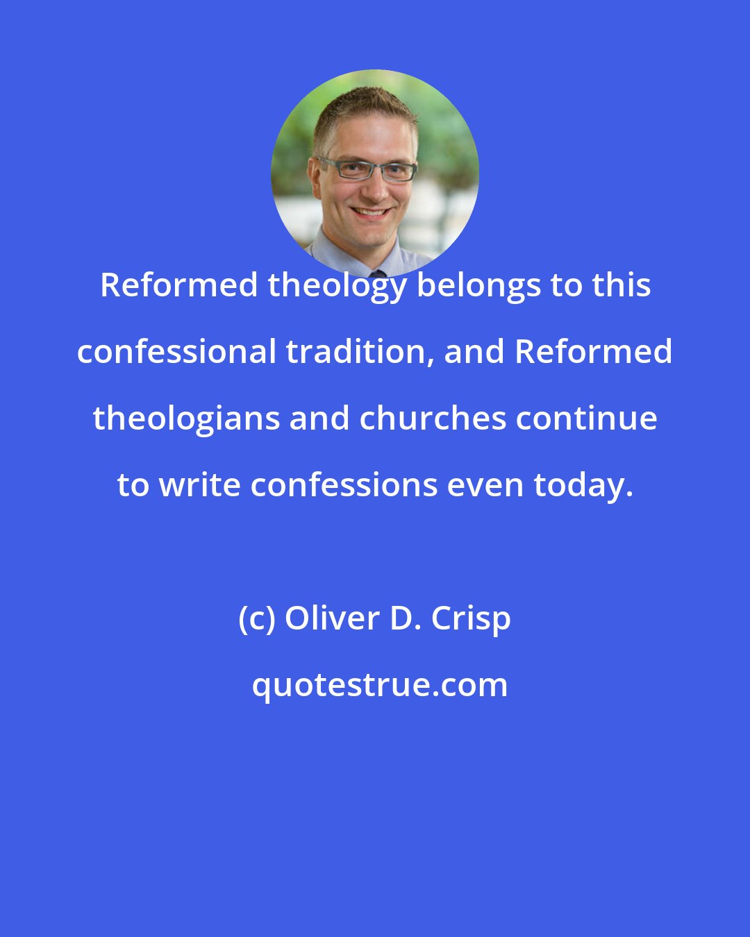 Oliver D. Crisp: Reformed theology belongs to this confessional tradition, and Reformed theologians and churches continue to write confessions even today.