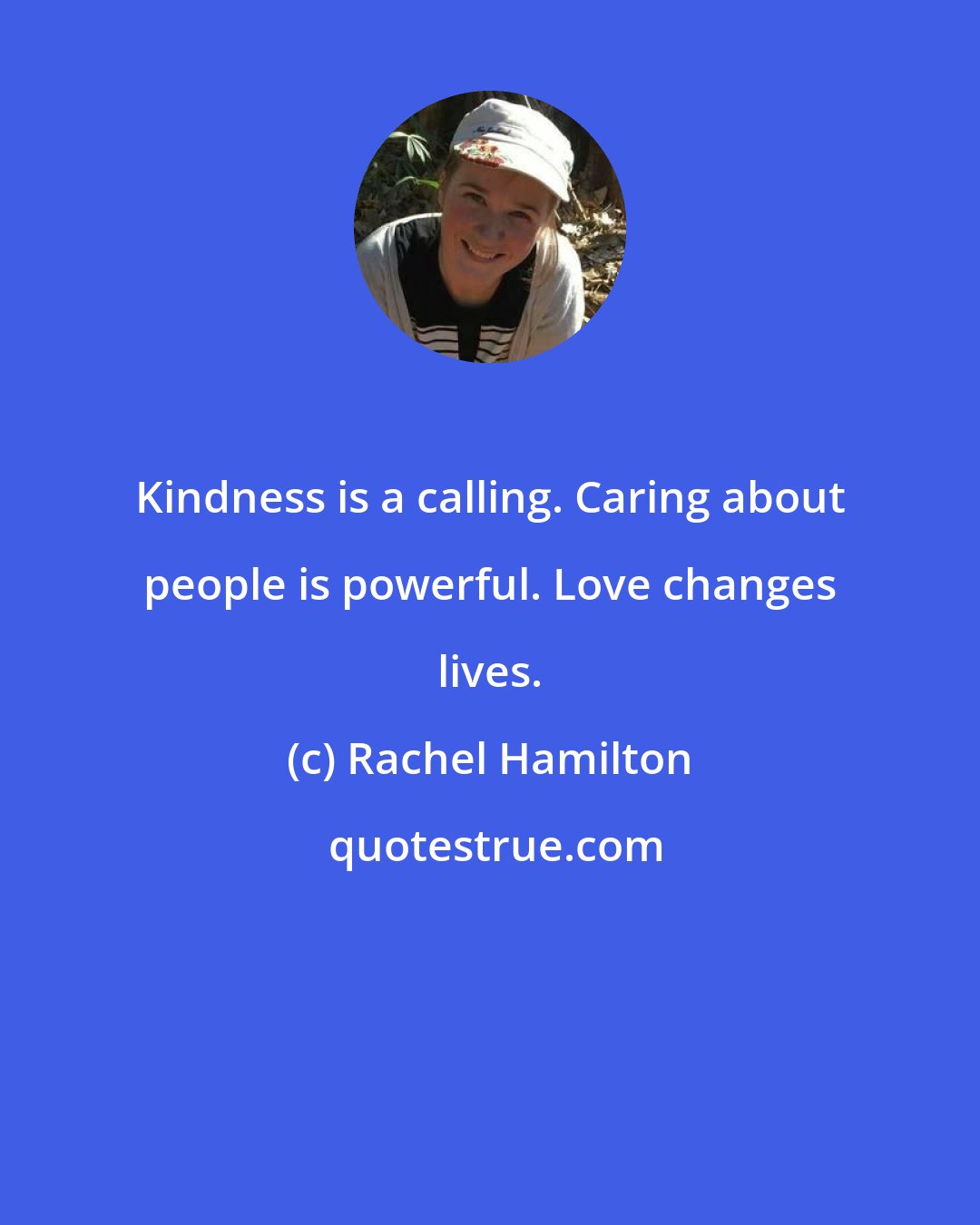 Rachel Hamilton: Kindness is a calling. Caring about people is powerful. Love changes lives.