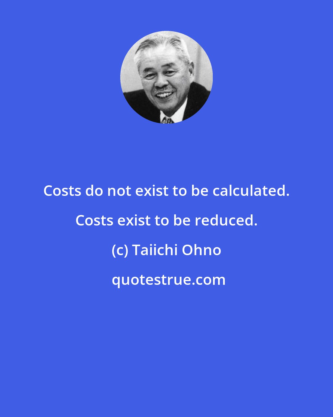 Taiichi Ohno: Costs do not exist to be calculated. Costs exist to be reduced.