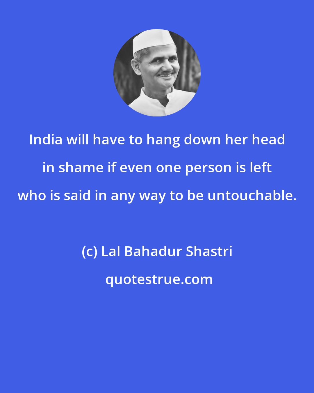 Lal Bahadur Shastri: India will have to hang down her head in shame if even one person is left who is said in any way to be untouchable.