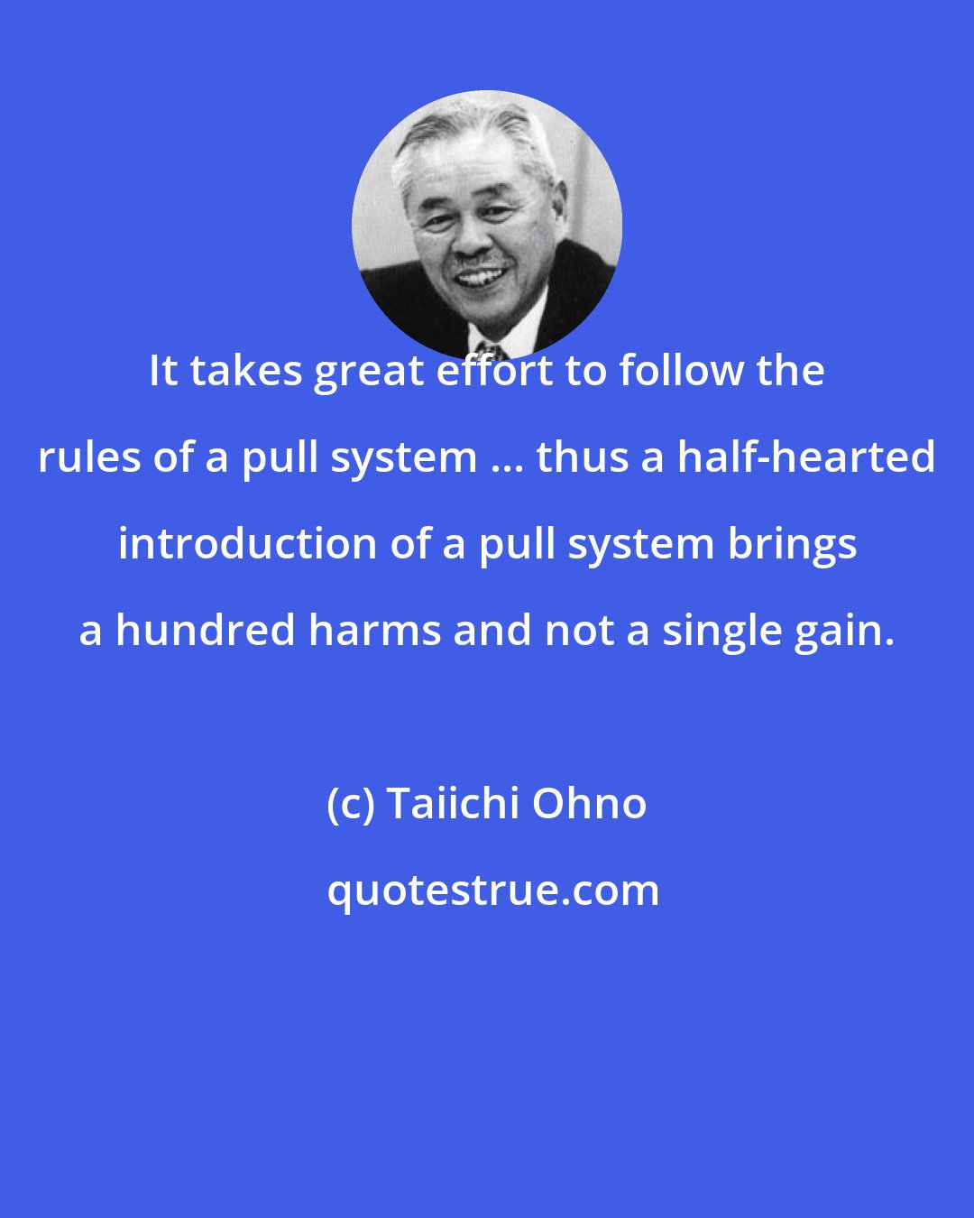 Taiichi Ohno: It takes great effort to follow the rules of a pull system ... thus a half-hearted introduction of a pull system brings a hundred harms and not a single gain.