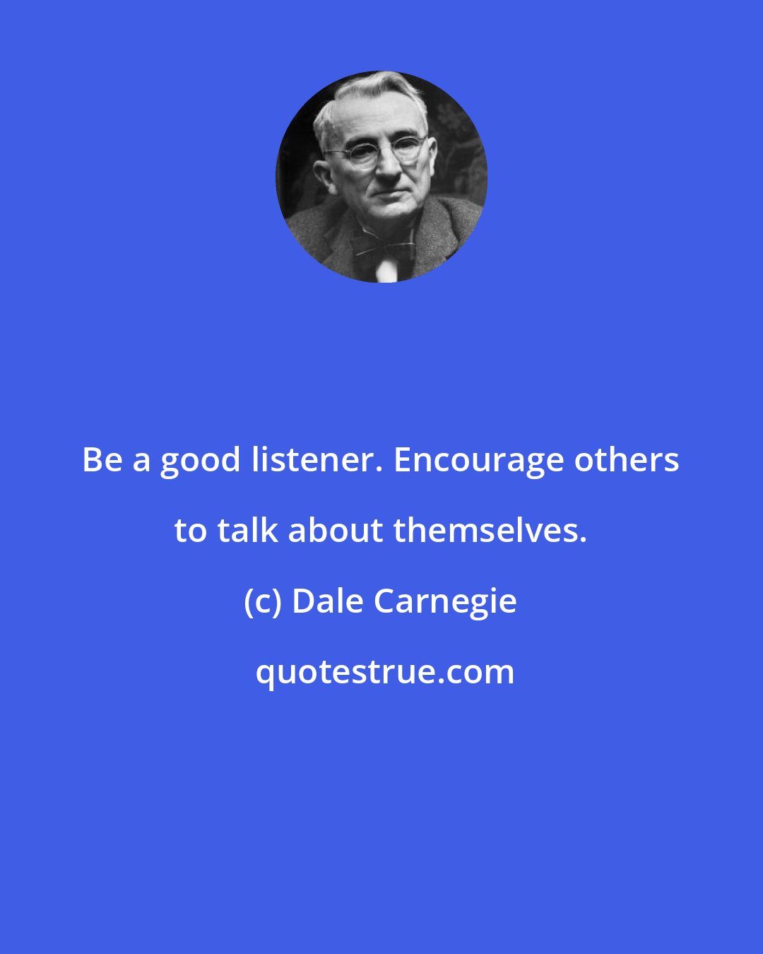 Dale Carnegie: Be a good listener. Encourage others to talk about themselves.