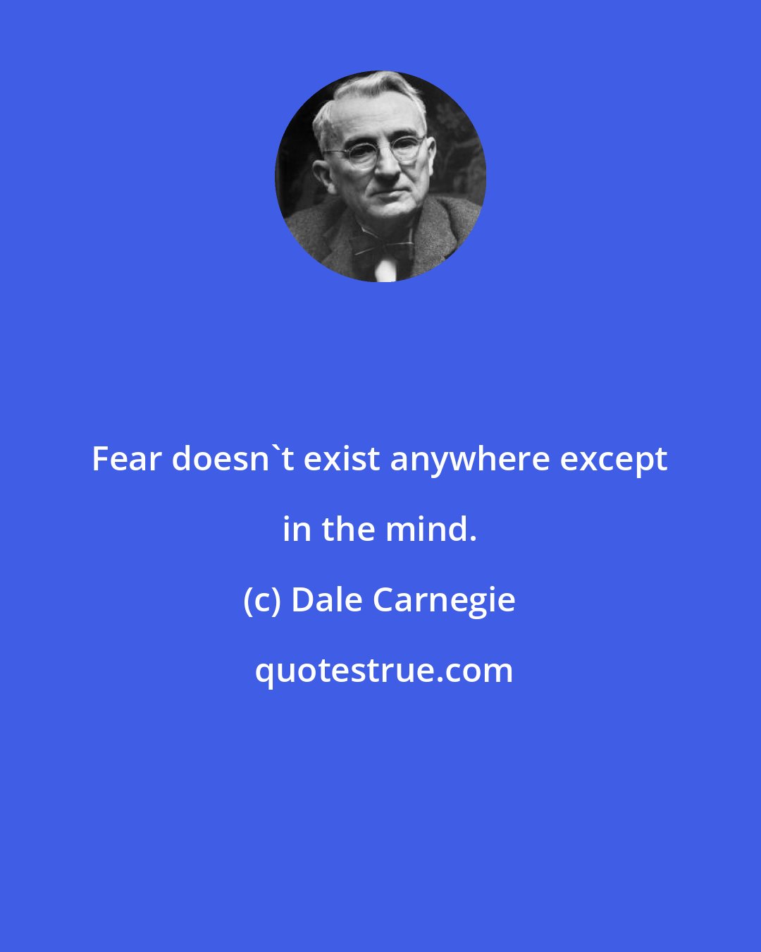 Dale Carnegie: Fear doesn't exist anywhere except in the mind.