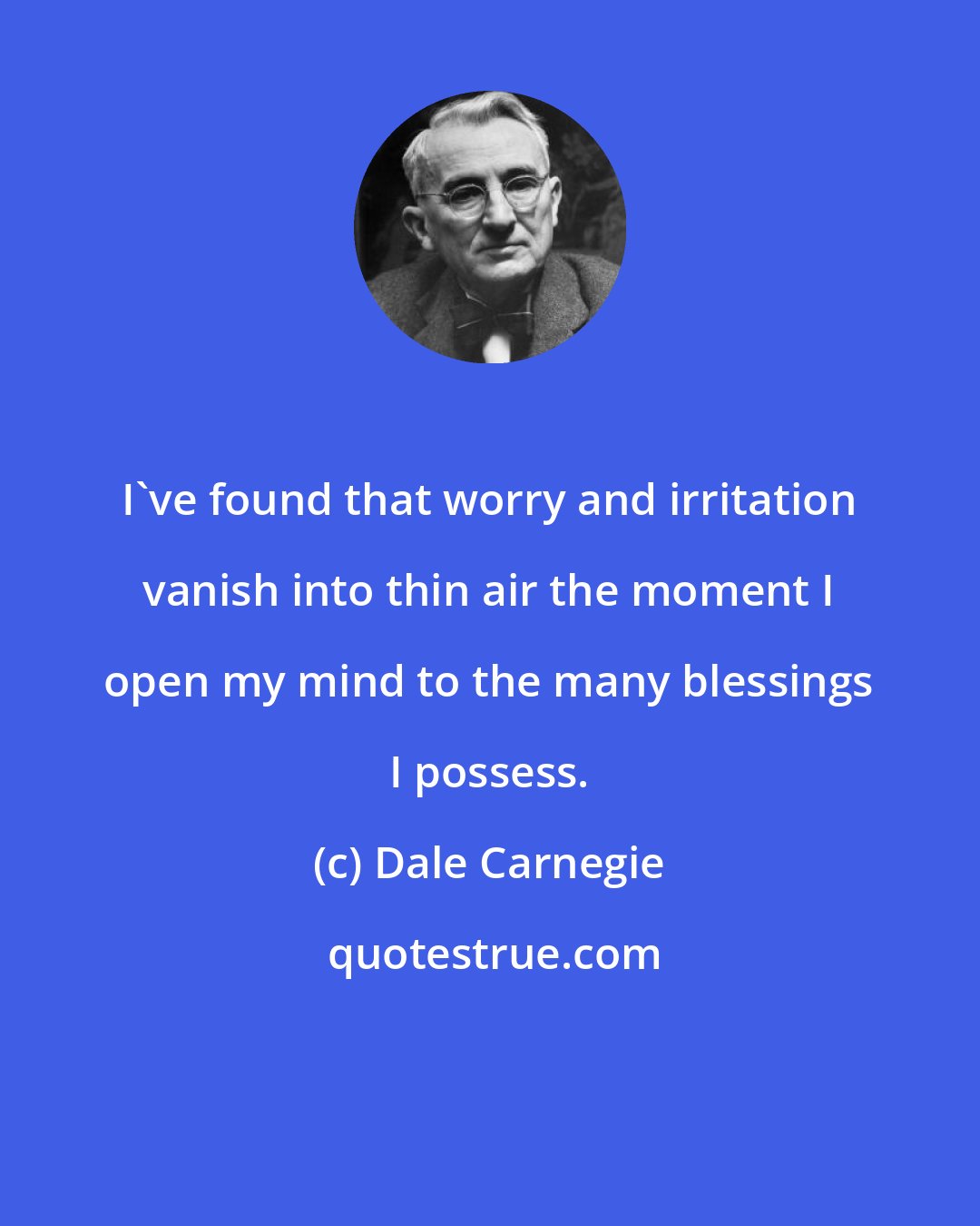 Dale Carnegie: I've found that worry and irritation vanish into thin air the moment I open my mind to the many blessings I possess.