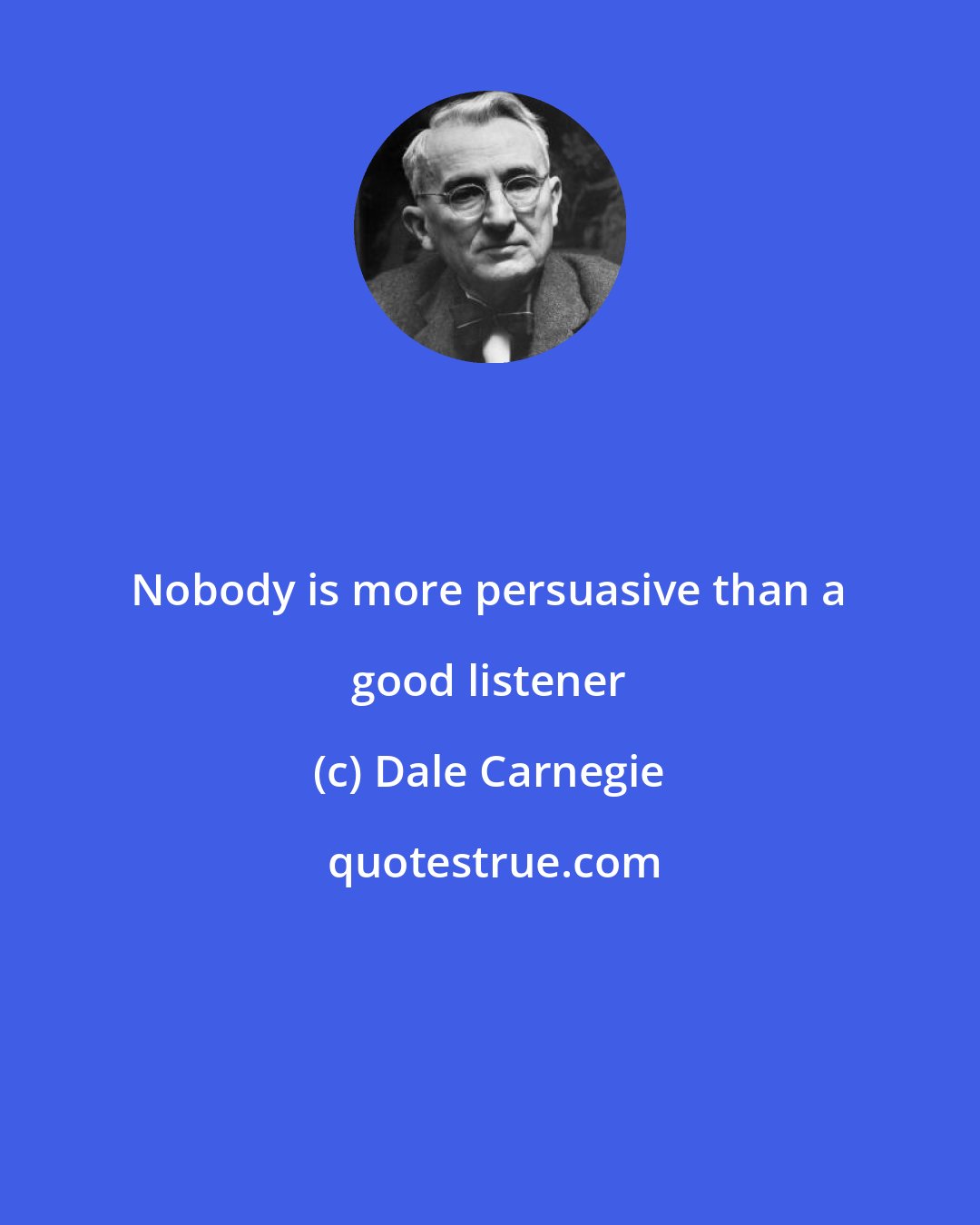 Dale Carnegie: Nobody is more persuasive than a good listener