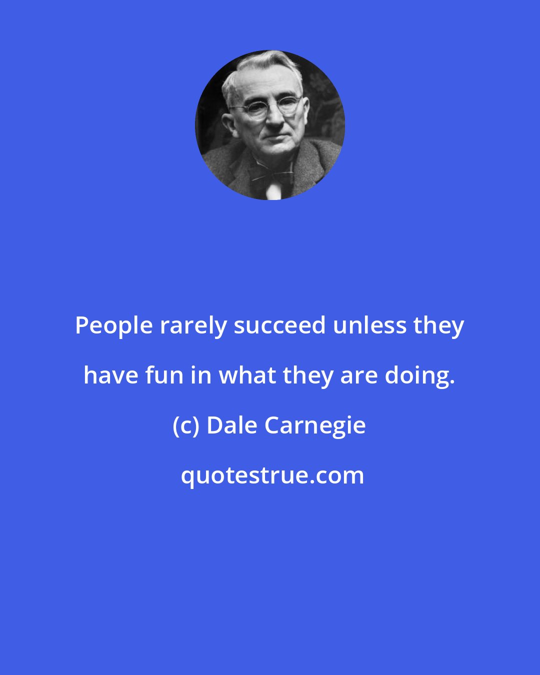 Dale Carnegie: People rarely succeed unless they have fun in what they are doing.