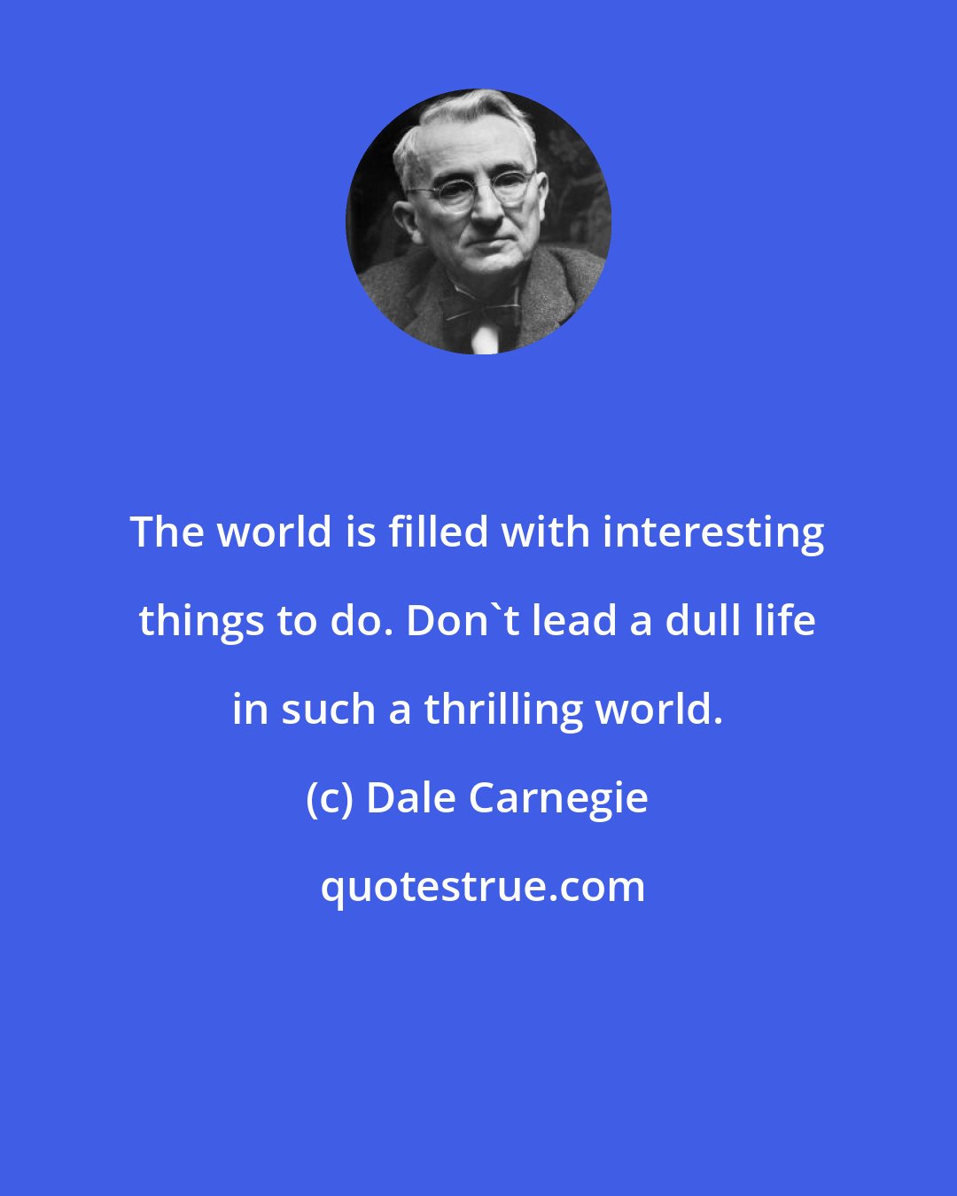 Dale Carnegie: The world is filled with interesting things to do. Don't lead a dull life in such a thrilling world.