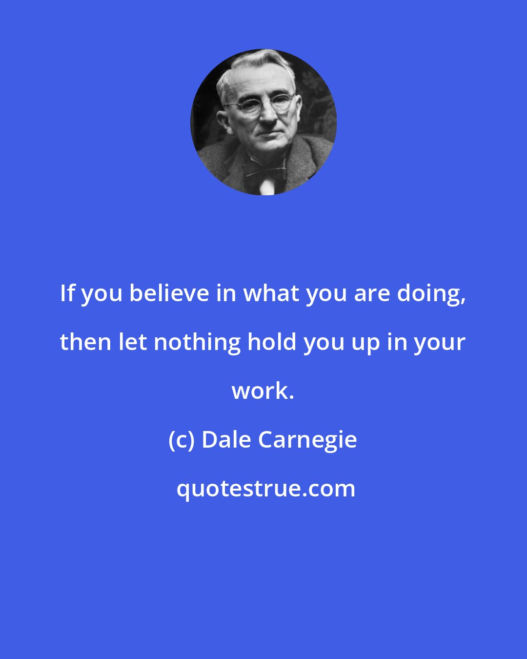 Dale Carnegie: If you believe in what you are doing, then let nothing hold you up in your work.