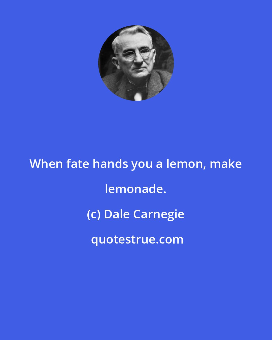 Dale Carnegie: When fate hands you a lemon, make lemonade.