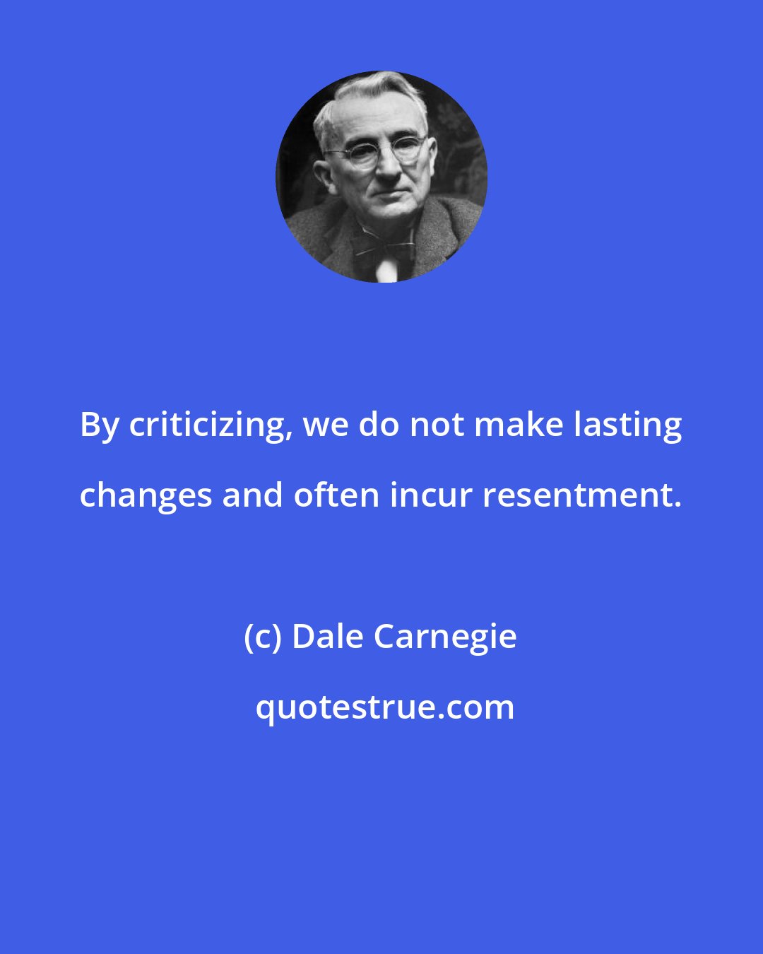 Dale Carnegie: By criticizing, we do not make lasting changes and often incur resentment.