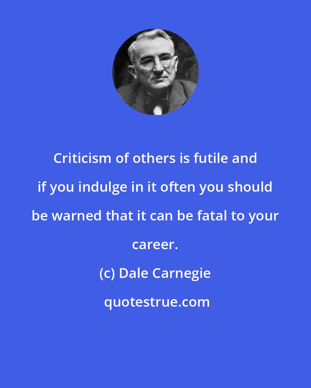 Dale Carnegie: Criticism of others is futile and if you indulge in it often you should be warned that it can be fatal to your career.