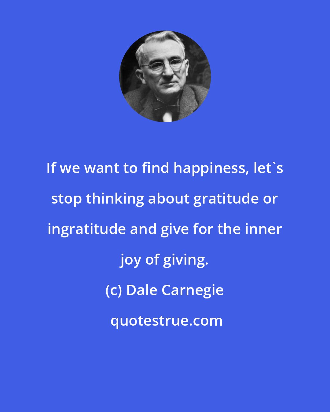 Dale Carnegie: If we want to find happiness, let's stop thinking about gratitude or ingratitude and give for the inner joy of giving.