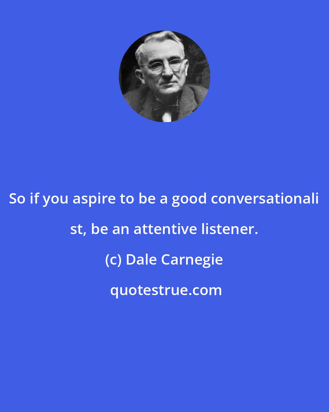 Dale Carnegie: So if you aspire to be a good conversationali st, be an attentive listener.