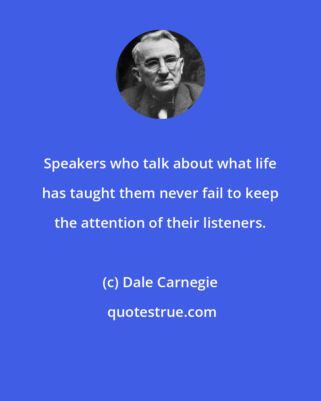 Dale Carnegie: Speakers who talk about what life has taught them never fail to keep the attention of their listeners.