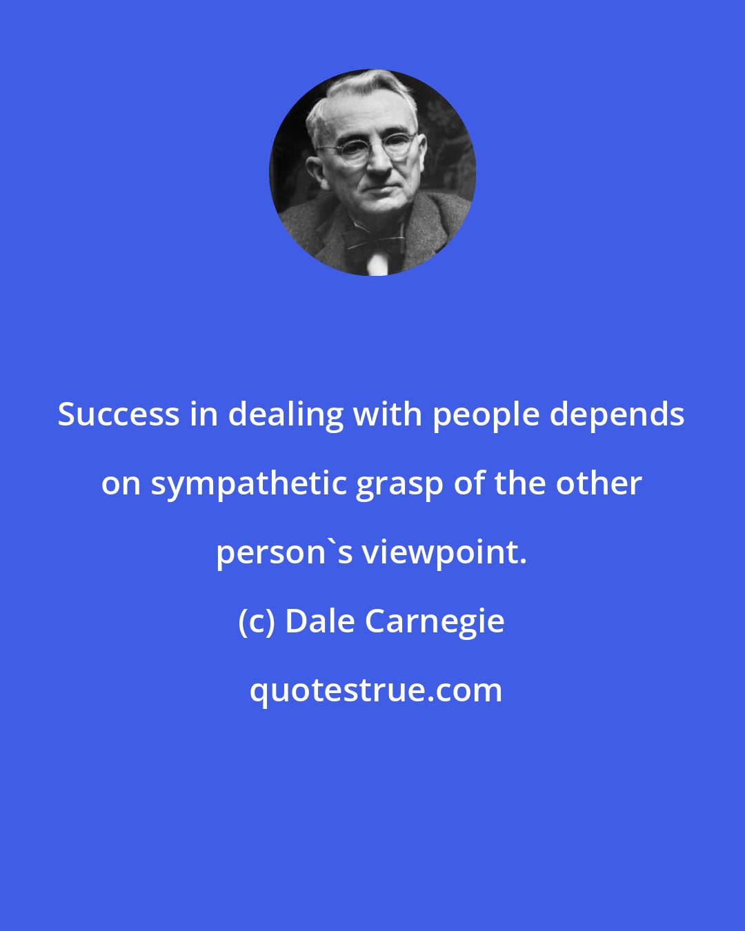 Dale Carnegie: Success in dealing with people depends on sympathetic grasp of the other person's viewpoint.