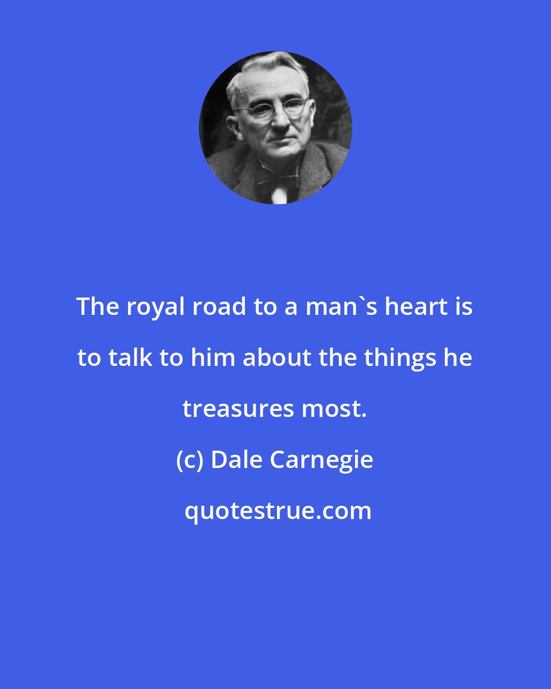 Dale Carnegie: The royal road to a man's heart is to talk to him about the things he treasures most.