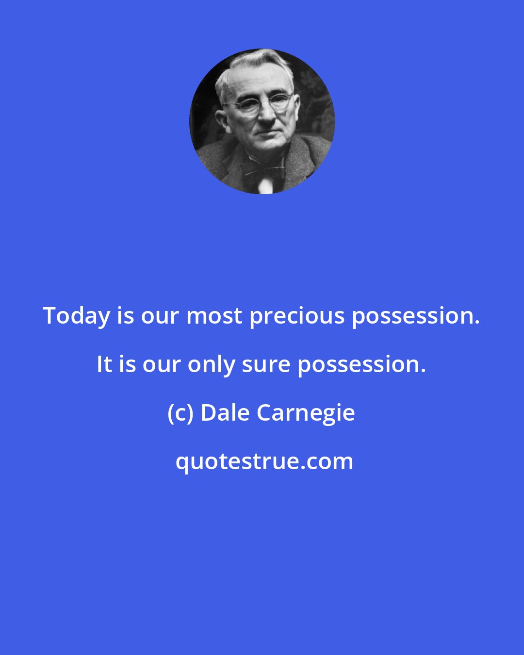 Dale Carnegie: Today is our most precious possession. It is our only sure possession.