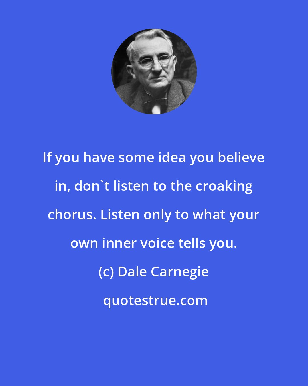 Dale Carnegie: If you have some idea you believe in, don't listen to the croaking chorus. Listen only to what your own inner voice tells you.
