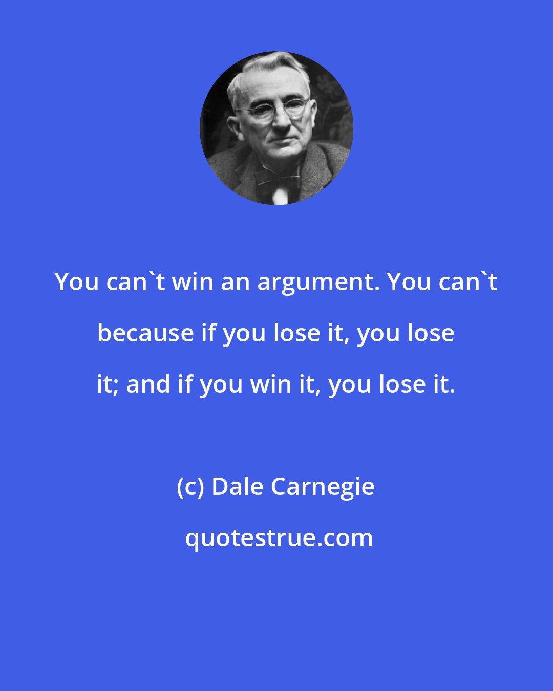 Dale Carnegie: You can't win an argument. You can't because if you lose it, you lose it; and if you win it, you lose it.
