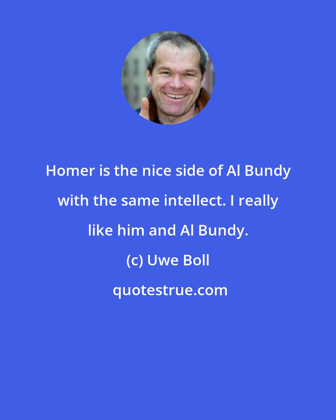 Uwe Boll: Homer is the nice side of Al Bundy with the same intellect. I really like him and Al Bundy.