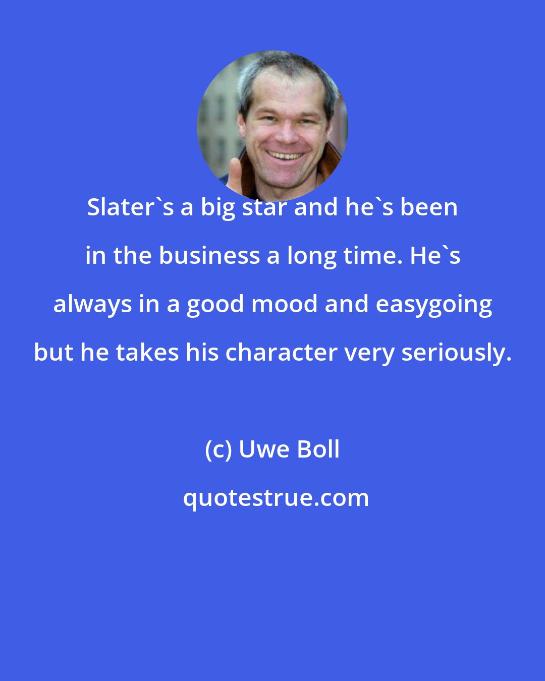 Uwe Boll: Slater's a big star and he's been in the business a long time. He's always in a good mood and easygoing but he takes his character very seriously.