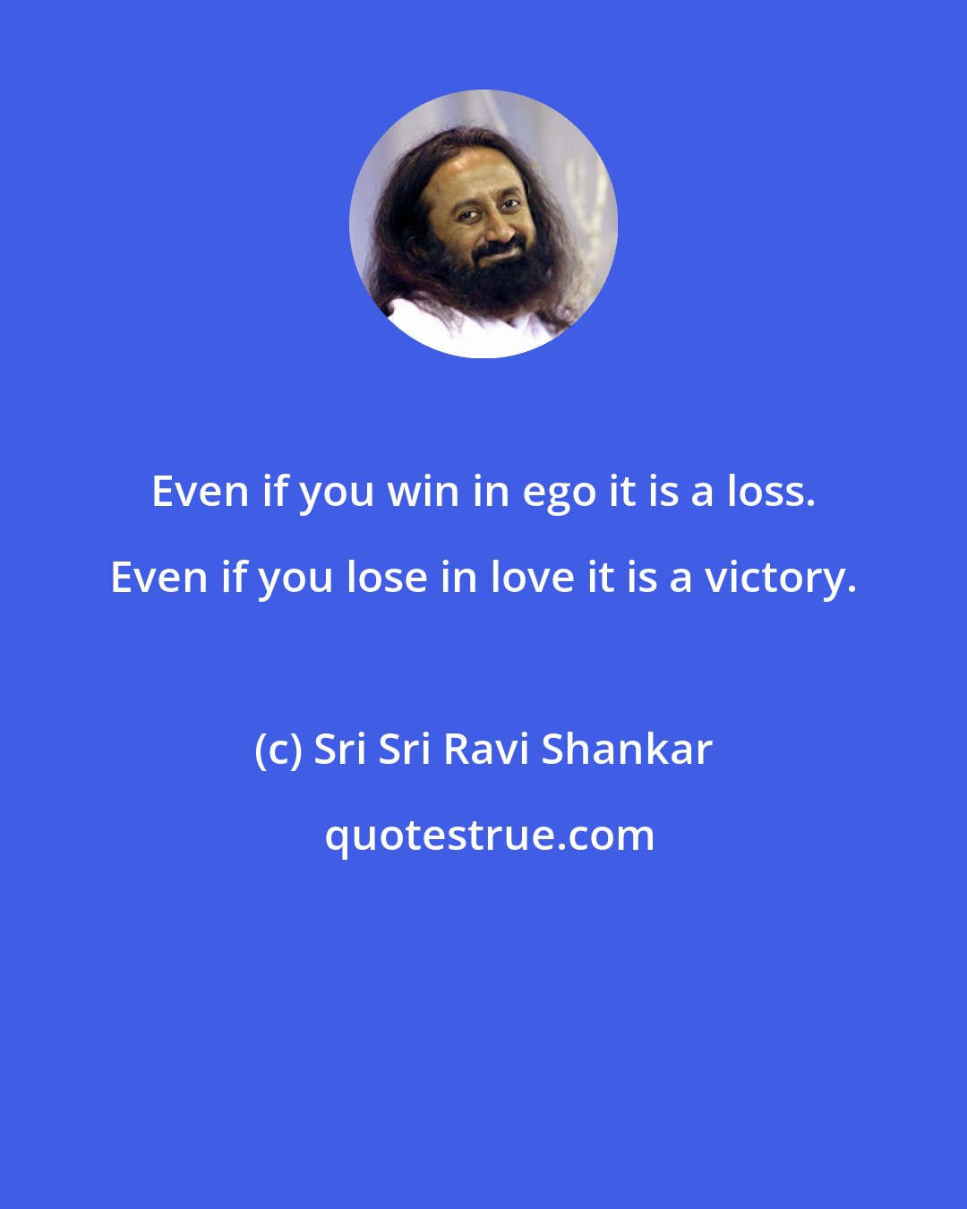 Sri Sri Ravi Shankar: Even if you win in ego it is a loss. Even if you lose in love it is a victory.