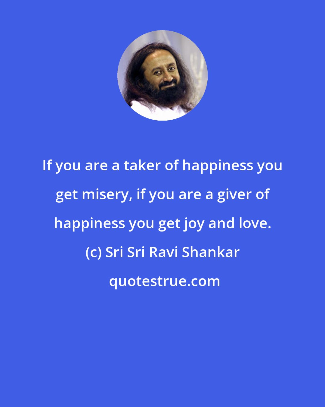 Sri Sri Ravi Shankar: If you are a taker of happiness you get misery, if you are a giver of happiness you get joy and love.