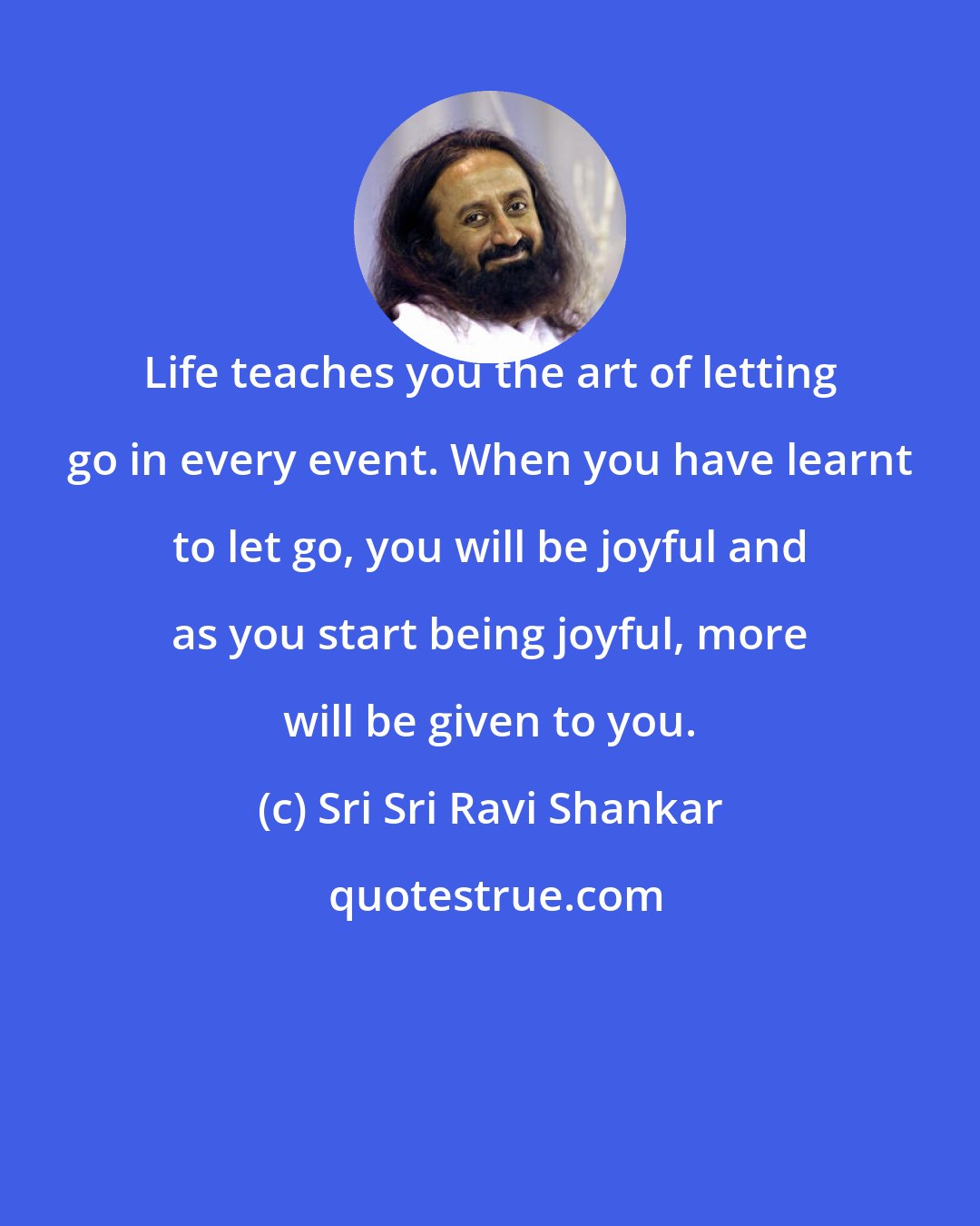 Sri Sri Ravi Shankar: Life teaches you the art of letting go in every event. When you have learnt to let go, you will be joyful and as you start being joyful, more will be given to you.