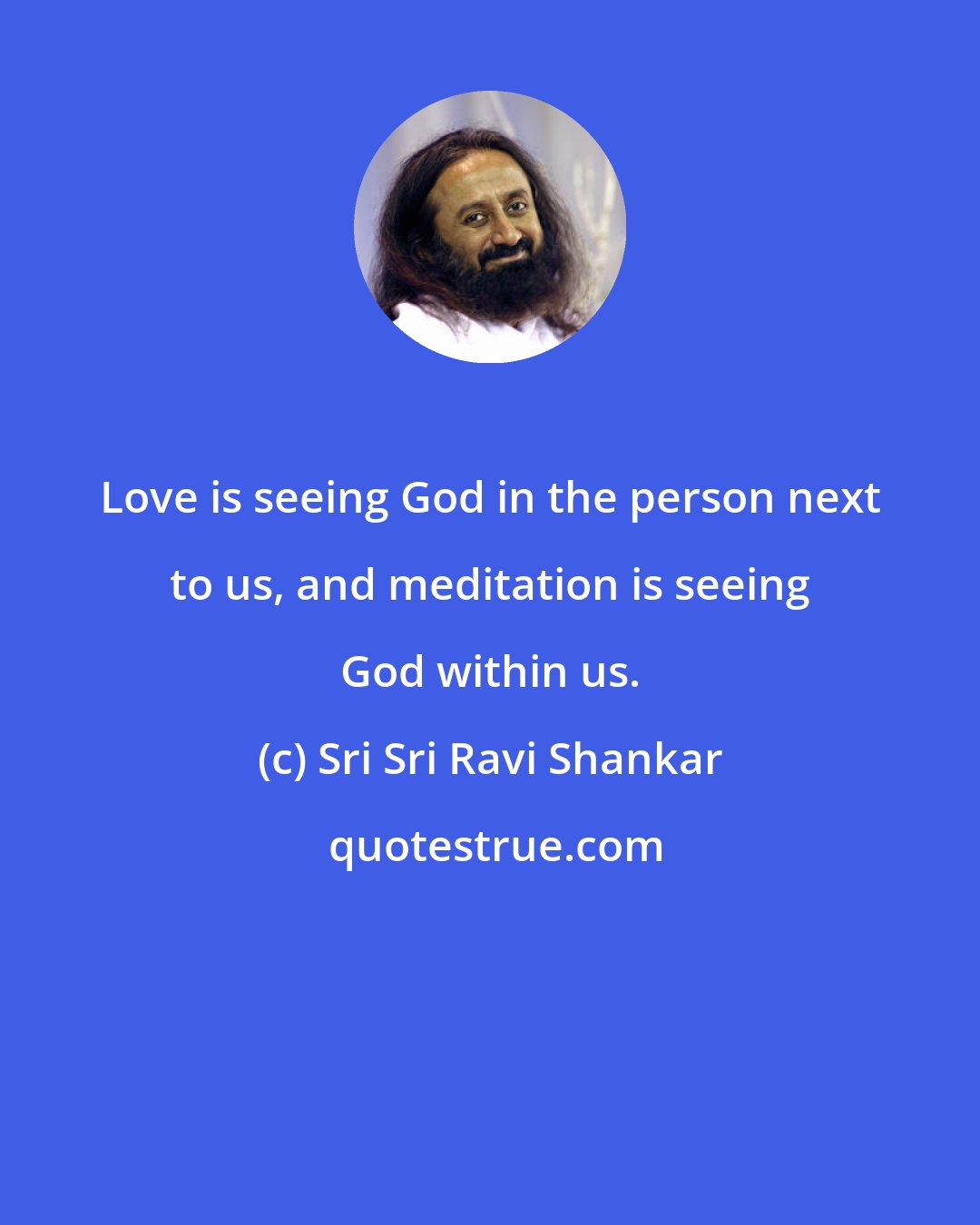 Sri Sri Ravi Shankar: Love is seeing God in the person next to us, and meditation is seeing God within us.