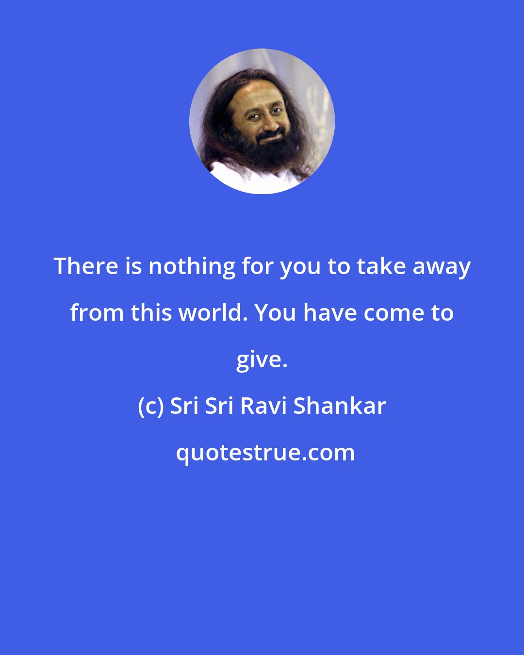 Sri Sri Ravi Shankar: There is nothing for you to take away from this world. You have come to give.